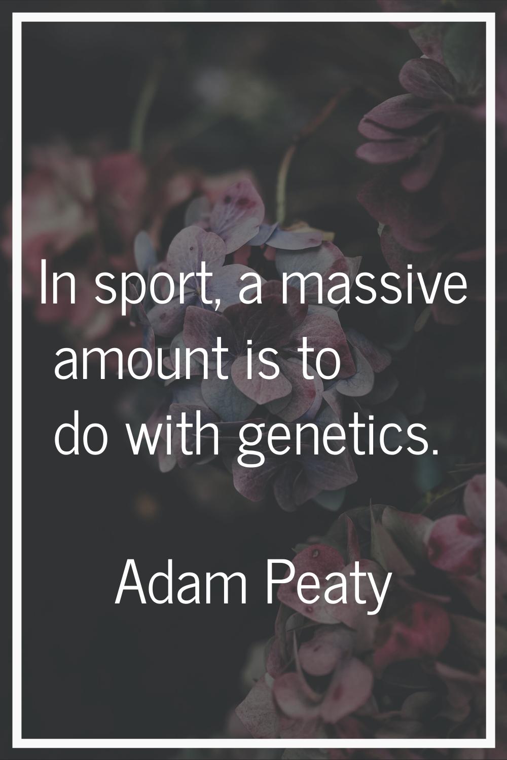 In sport, a massive amount is to do with genetics.