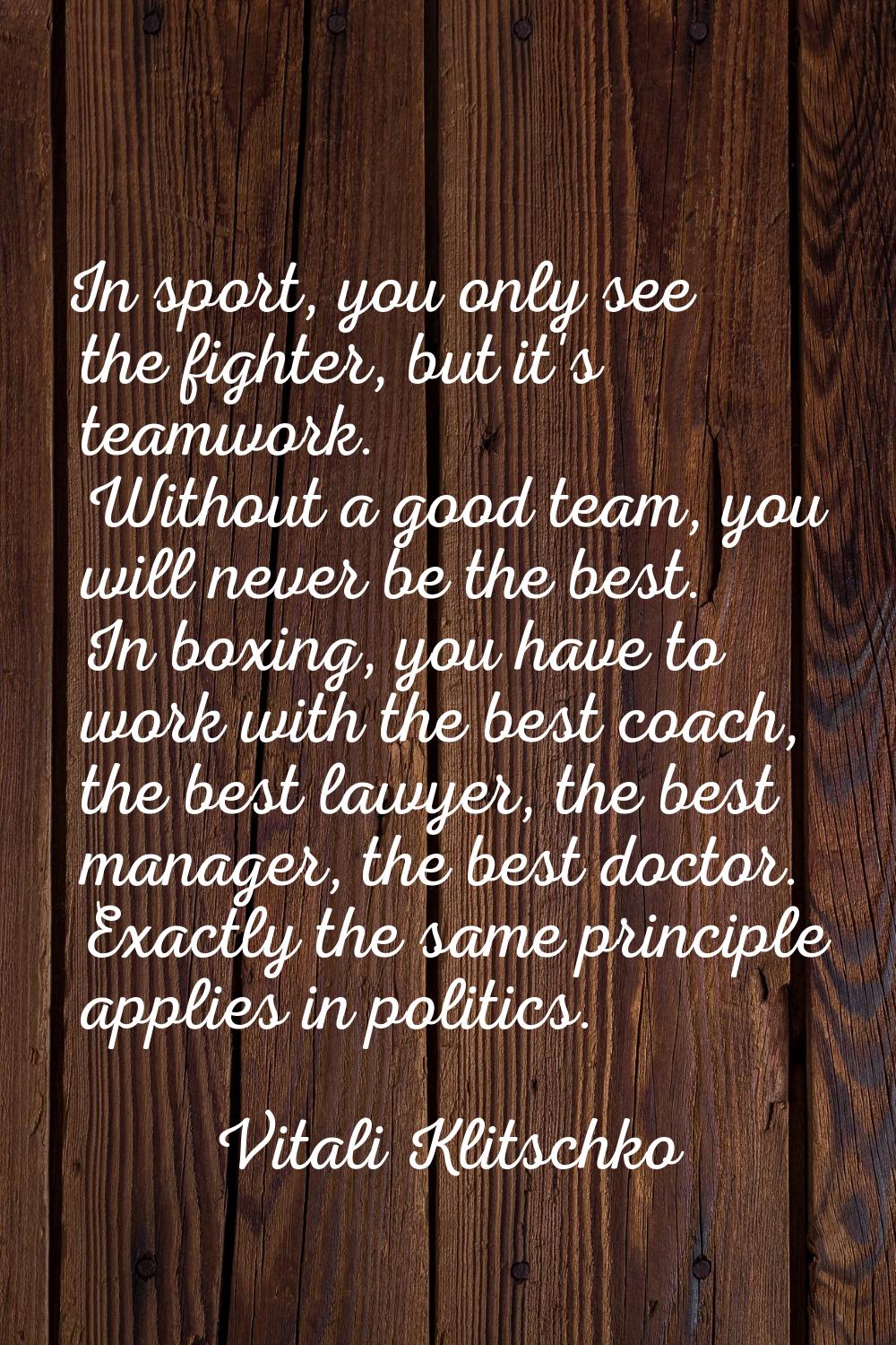 In sport, you only see the fighter, but it's teamwork. Without a good team, you will never be the b