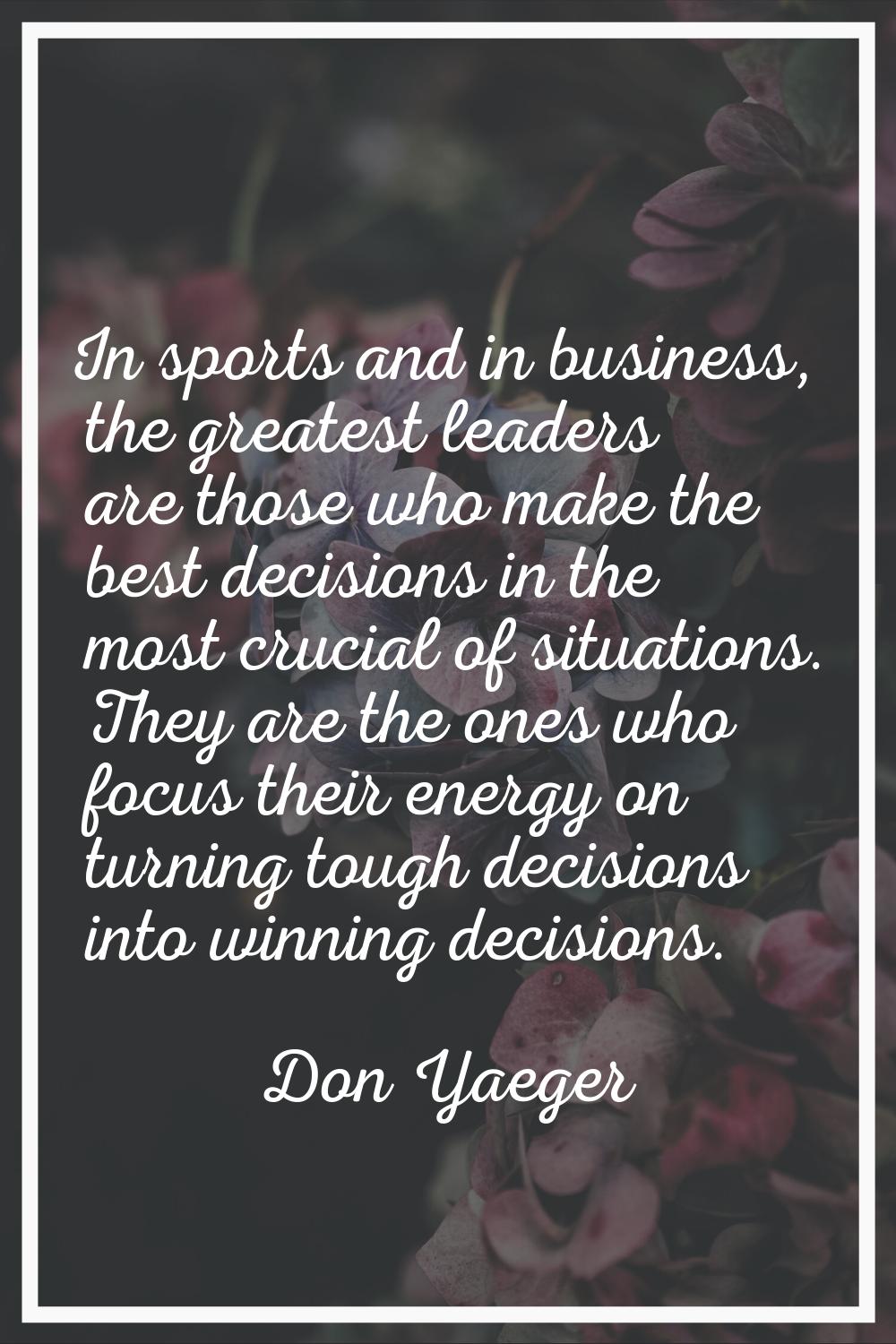 In sports and in business, the greatest leaders are those who make the best decisions in the most c
