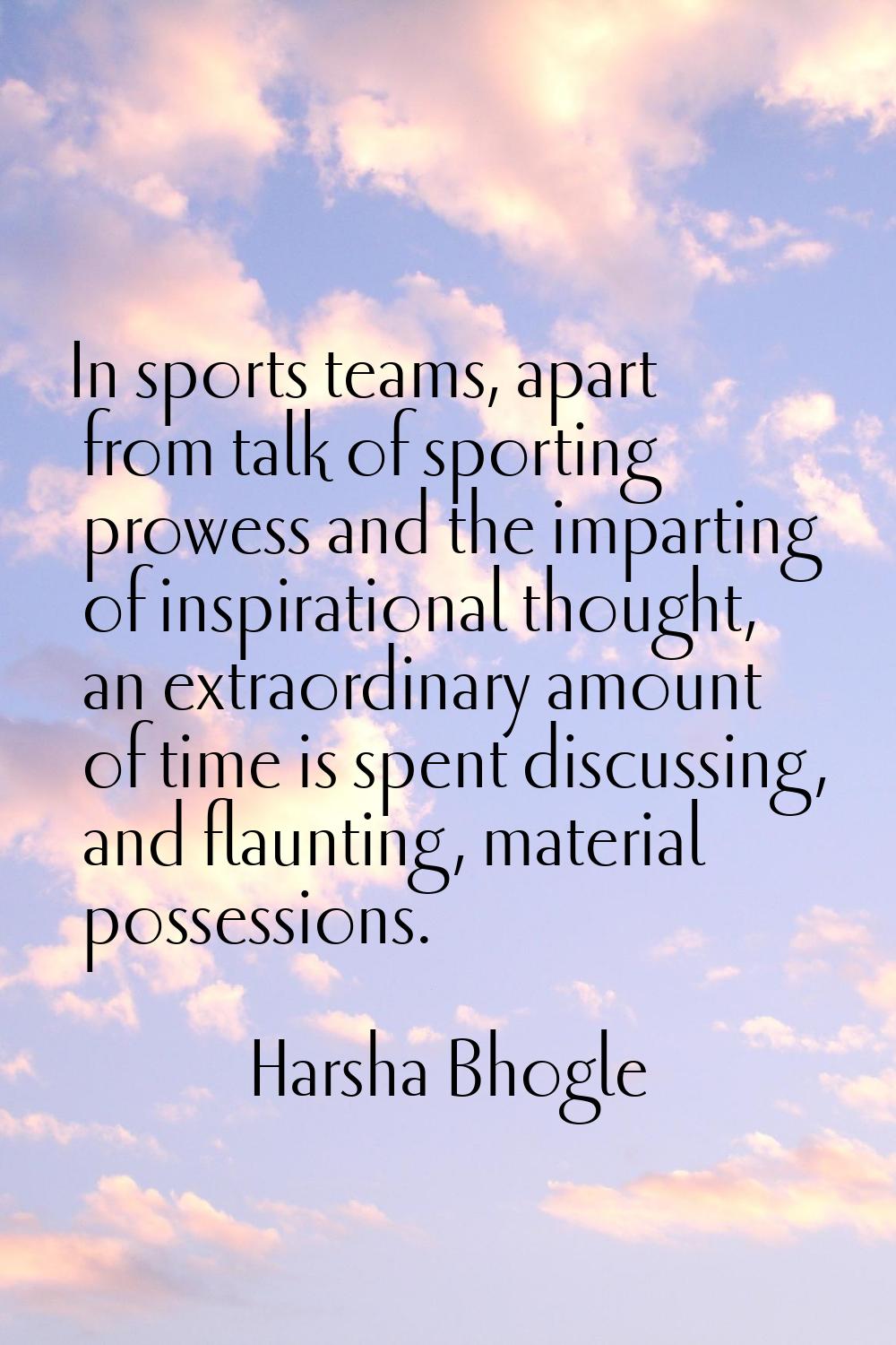 In sports teams, apart from talk of sporting prowess and the imparting of inspirational thought, an