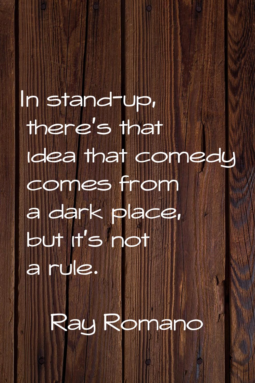 In stand-up, there's that idea that comedy comes from a dark place, but it's not a rule.