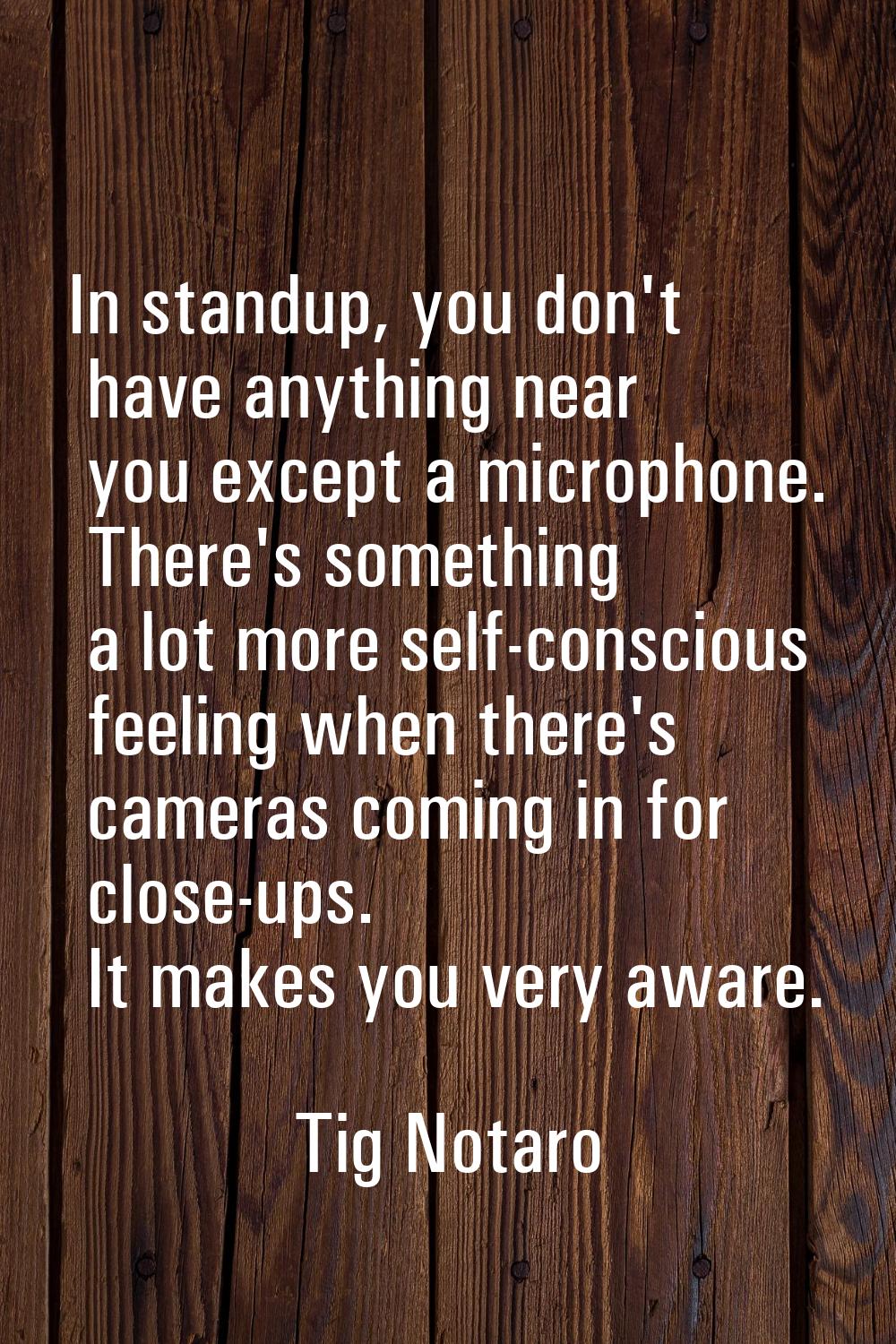 In standup, you don't have anything near you except a microphone. There's something a lot more self