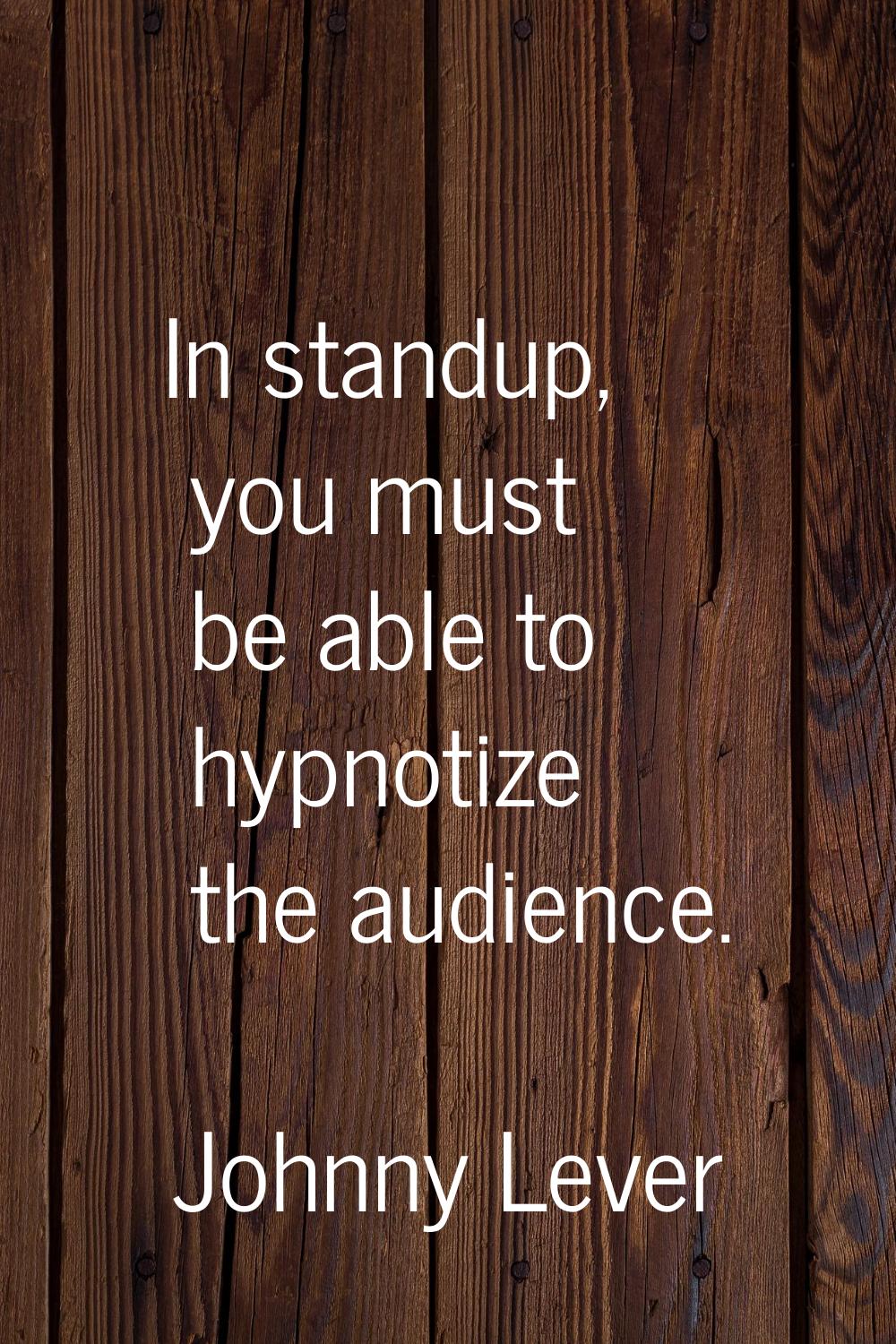 In standup, you must be able to hypnotize the audience.