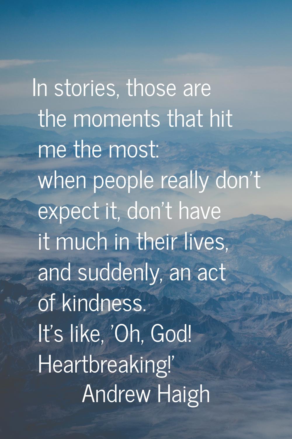 In stories, those are the moments that hit me the most: when people really don't expect it, don't h