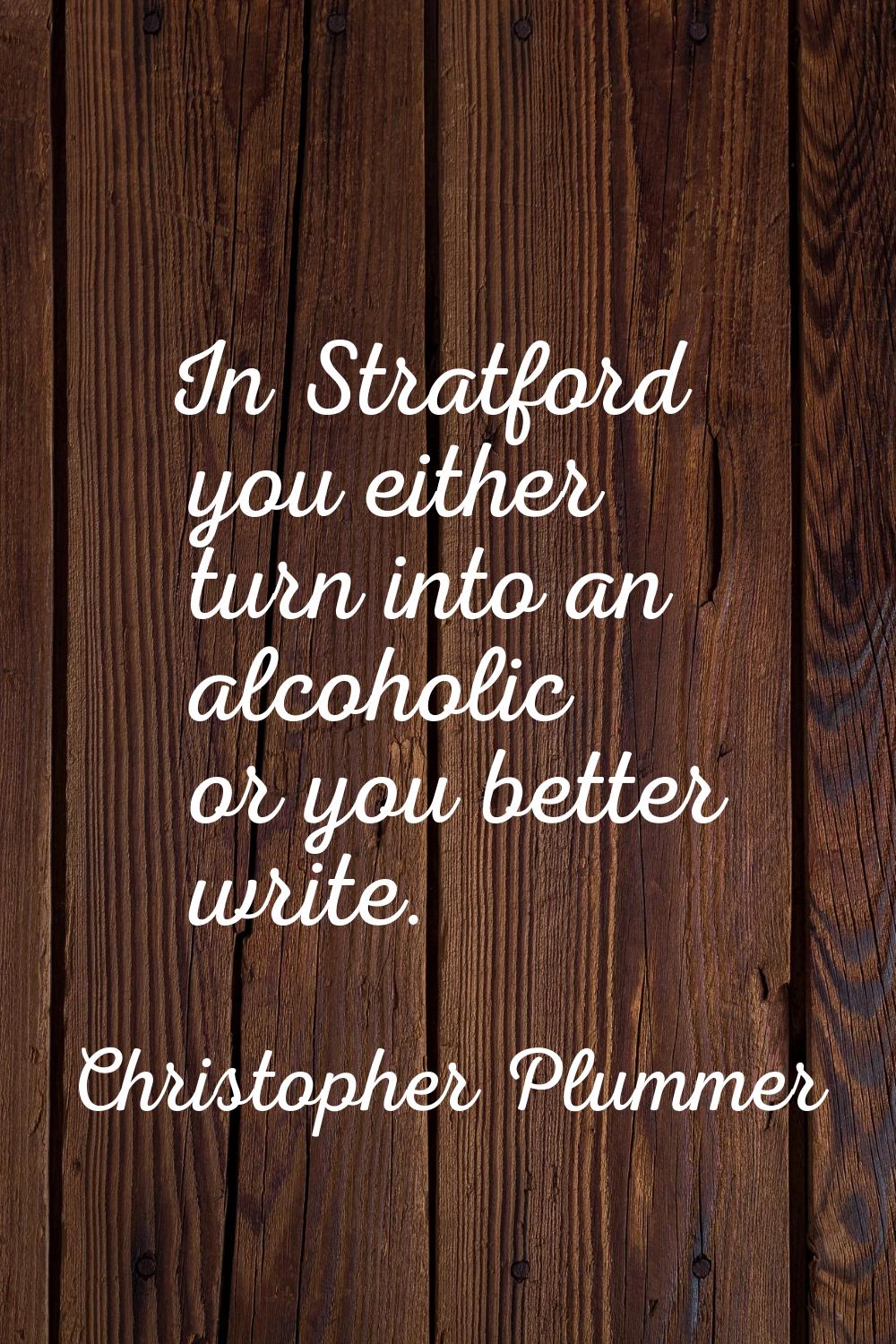 In Stratford you either turn into an alcoholic or you better write.