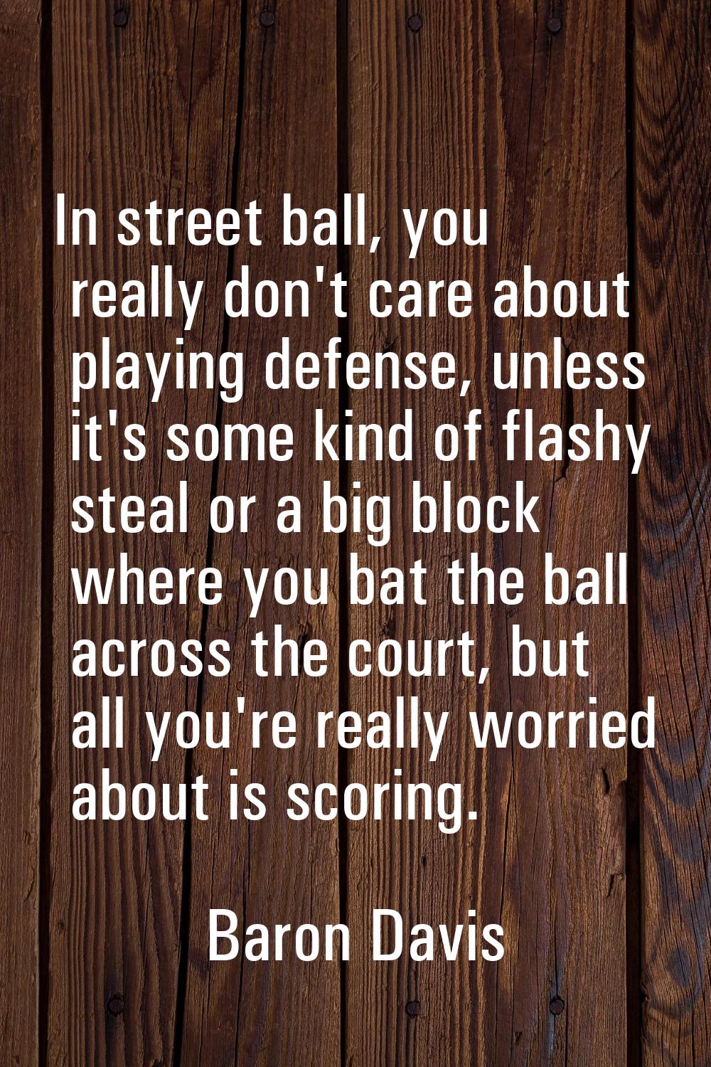 In street ball, you really don't care about playing defense, unless it's some kind of flashy steal 