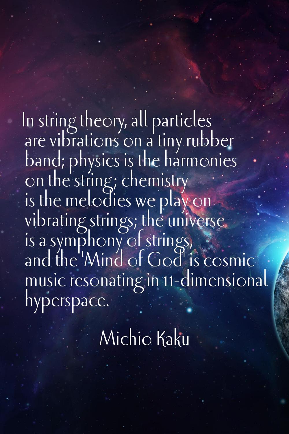 In string theory, all particles are vibrations on a tiny rubber band; physics is the harmonies on t