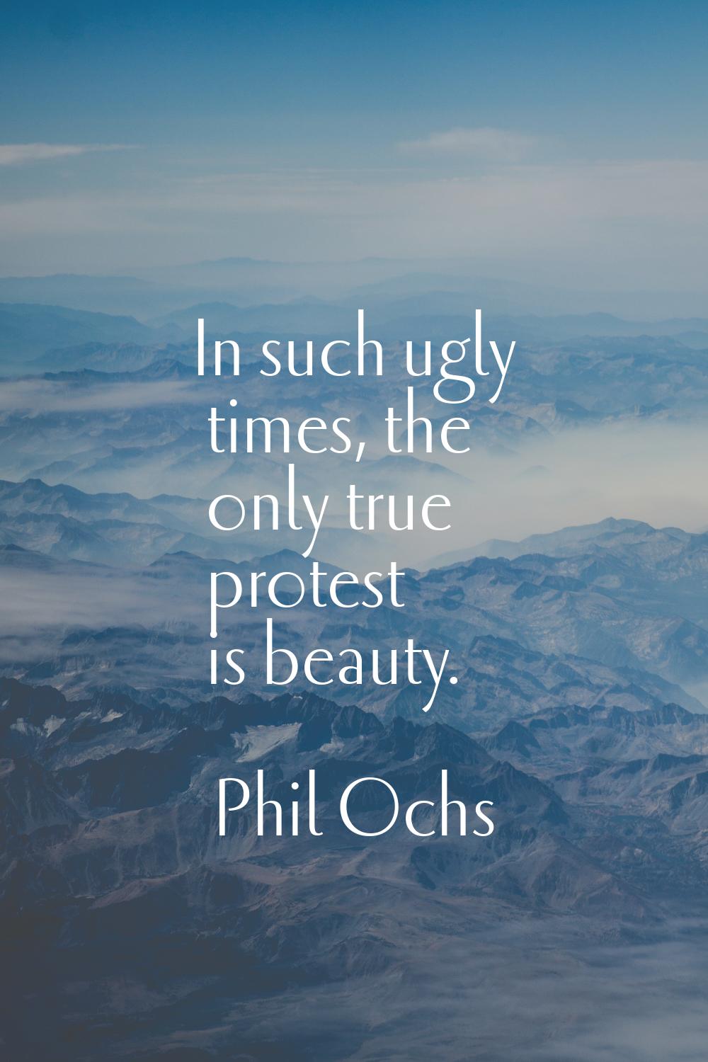 In such ugly times, the only true protest is beauty.