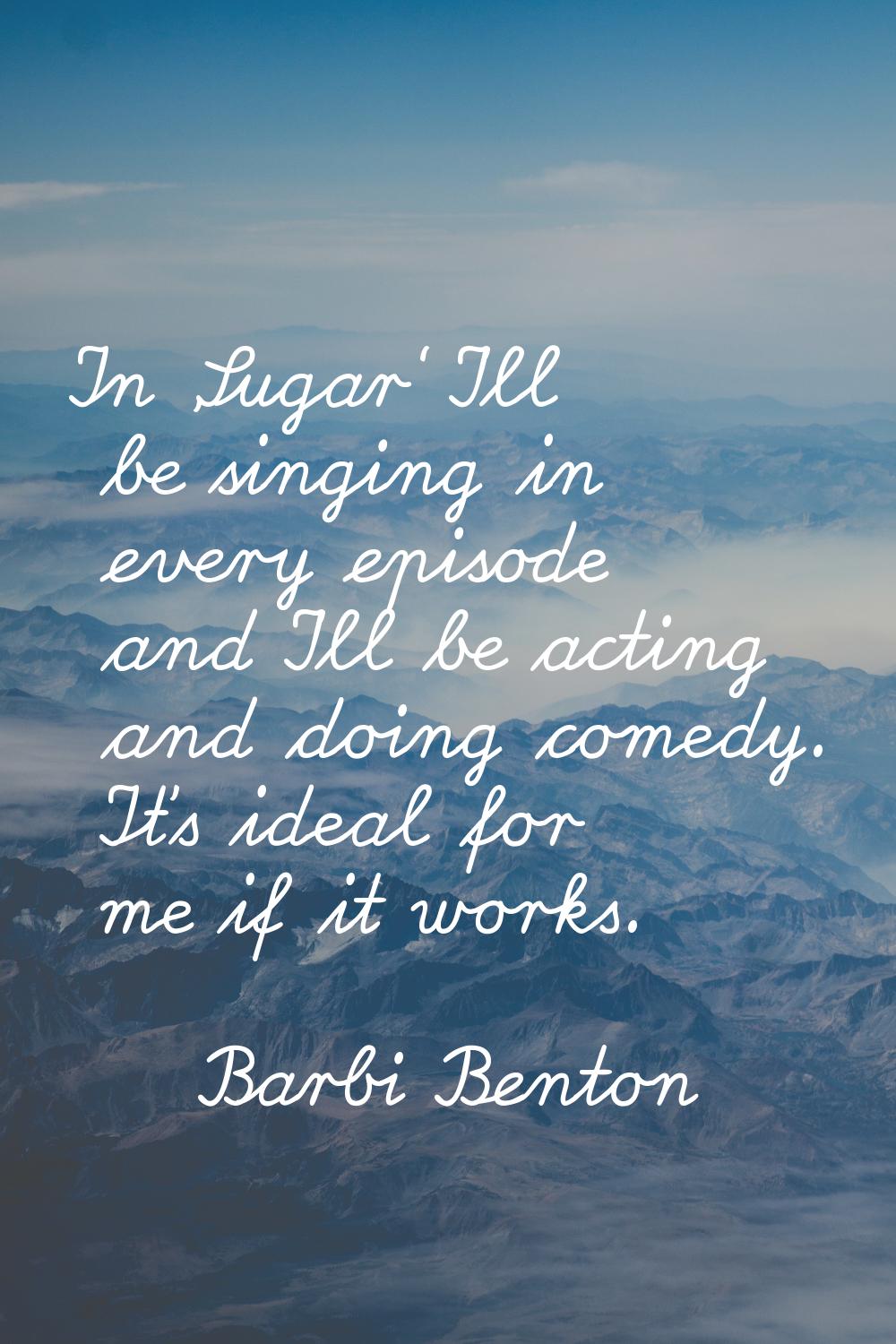 In 'Sugar' I'll be singing in every episode and I'll be acting and doing comedy. It's ideal for me 