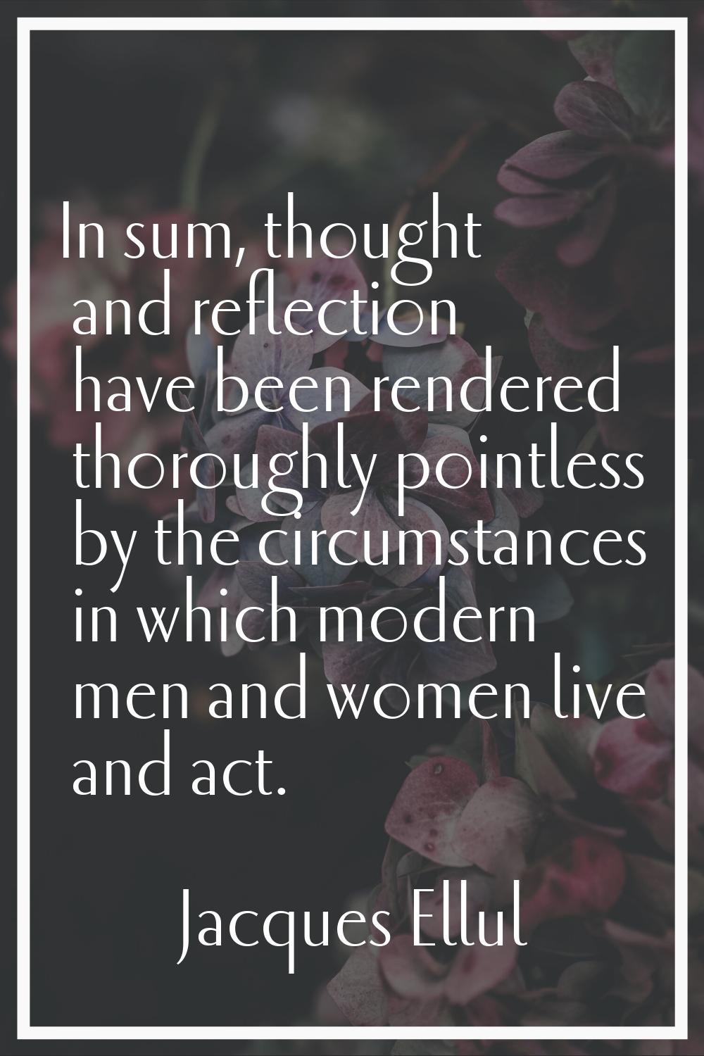 In sum, thought and reflection have been rendered thoroughly pointless by the circumstances in whic