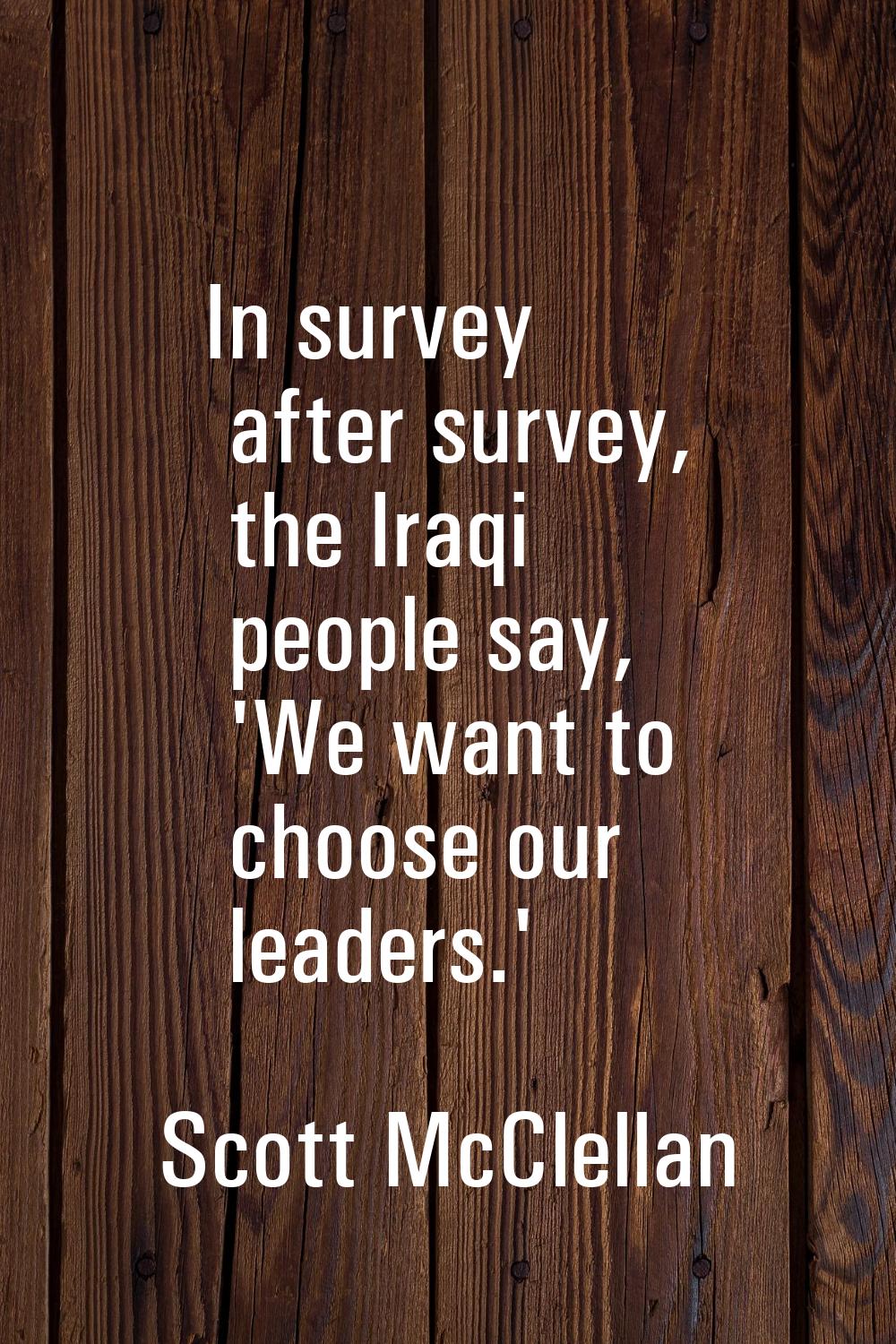 In survey after survey, the Iraqi people say, 'We want to choose our leaders.'