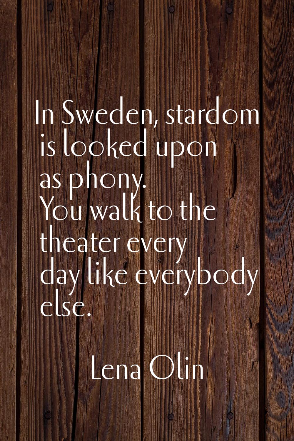 In Sweden, stardom is looked upon as phony. You walk to the theater every day like everybody else.