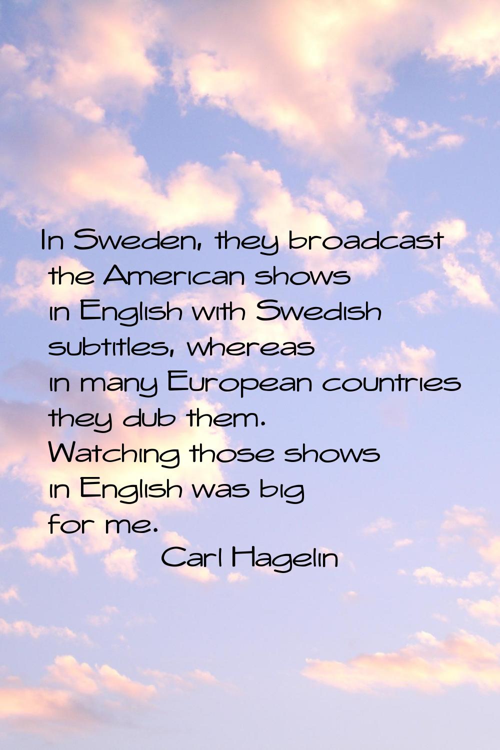 In Sweden, they broadcast the American shows in English with Swedish subtitles, whereas in many Eur