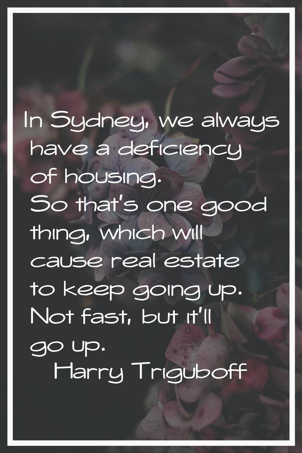 In Sydney, we always have a deficiency of housing. So that's one good thing, which will cause real 