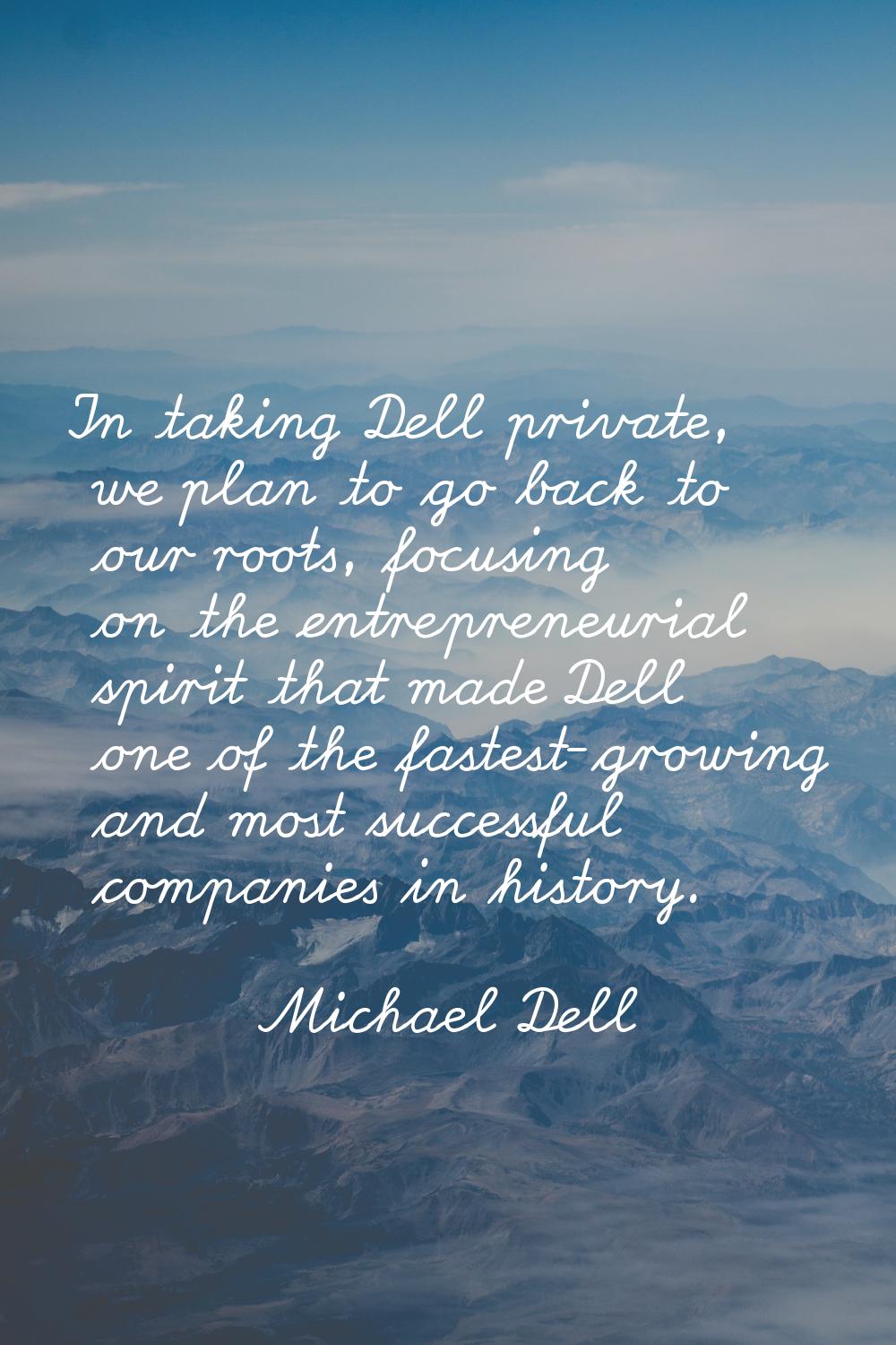 In taking Dell private, we plan to go back to our roots, focusing on the entrepreneurial spirit tha