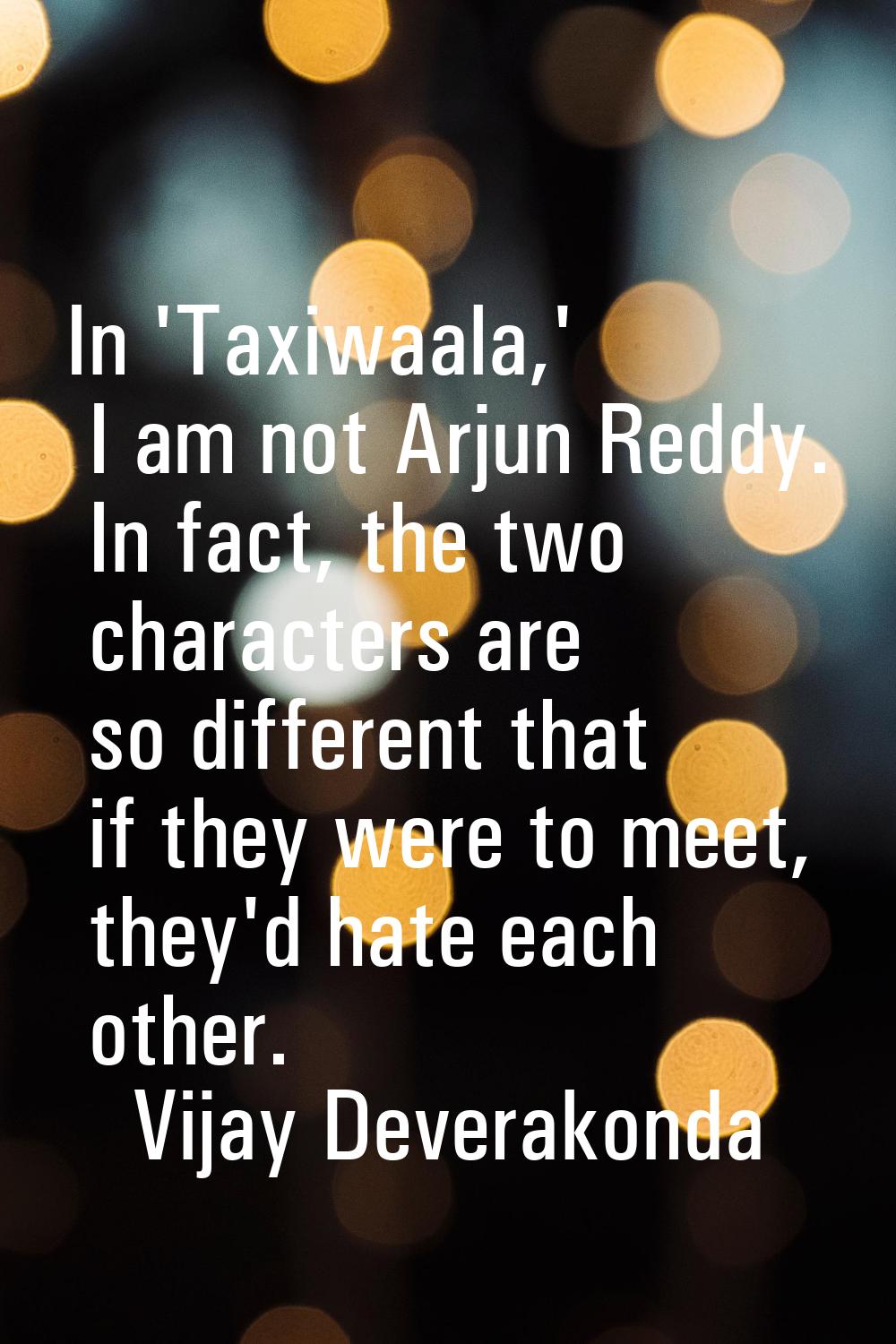 In 'Taxiwaala,' I am not Arjun Reddy. In fact, the two characters are so different that if they wer