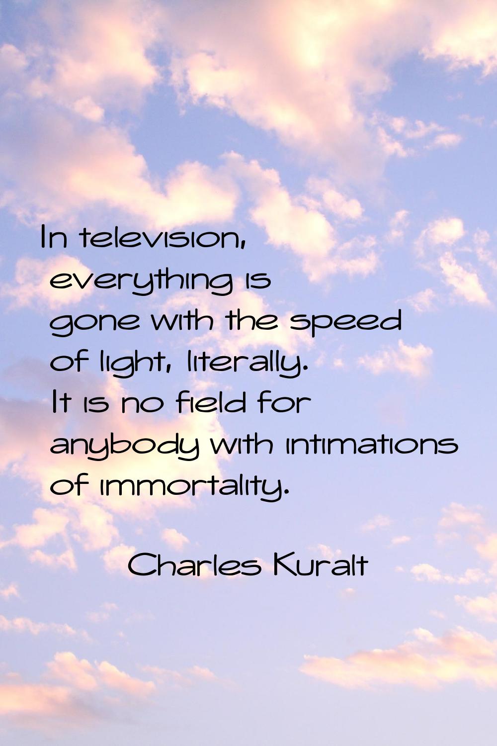 In television, everything is gone with the speed of light, literally. It is no field for anybody wi