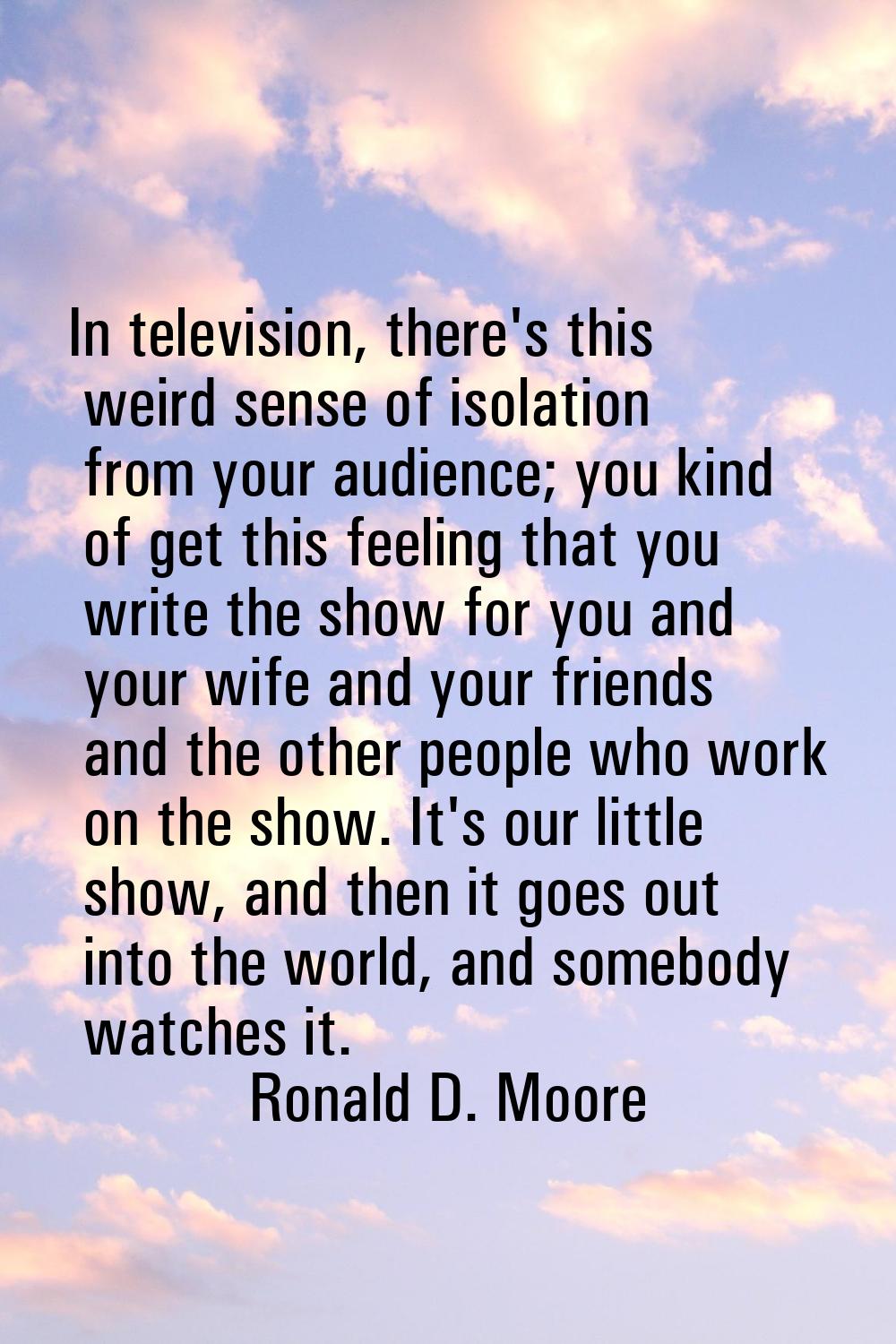 In television, there's this weird sense of isolation from your audience; you kind of get this feeli