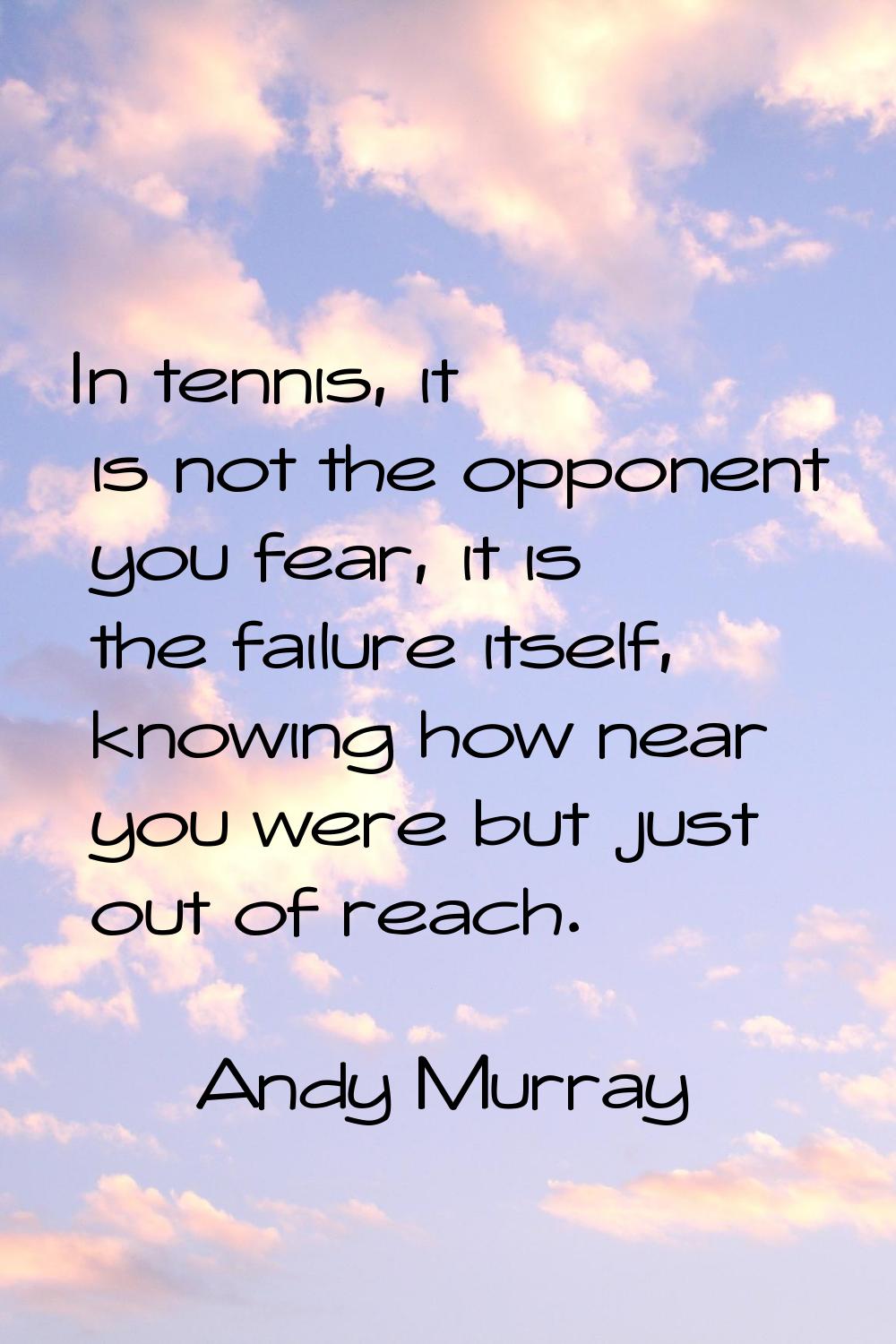 In tennis, it is not the opponent you fear, it is the failure itself, knowing how near you were but
