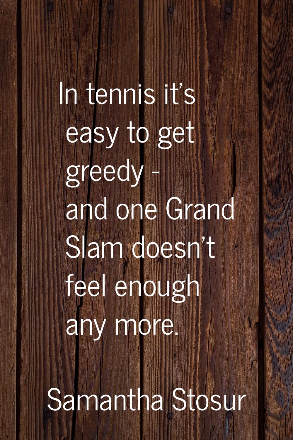 In tennis it's easy to get greedy - and one Grand Slam doesn't feel enough any more.