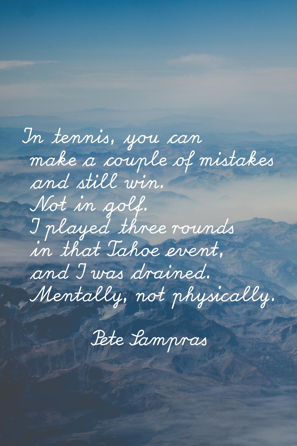 In tennis, you can make a couple of mistakes and still win. Not in golf. I played three rounds in t