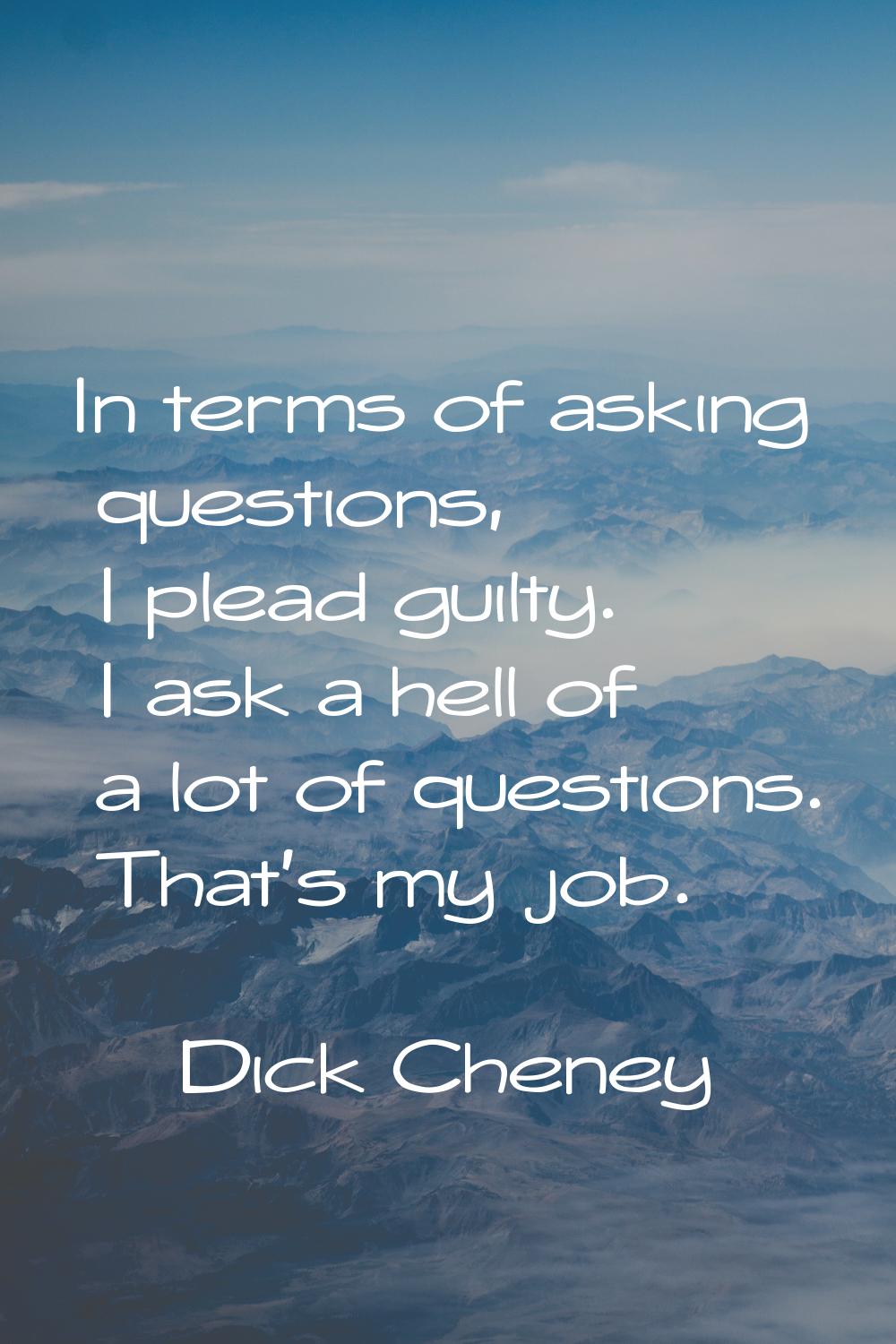 In terms of asking questions, I plead guilty. I ask a hell of a lot of questions. That's my job.