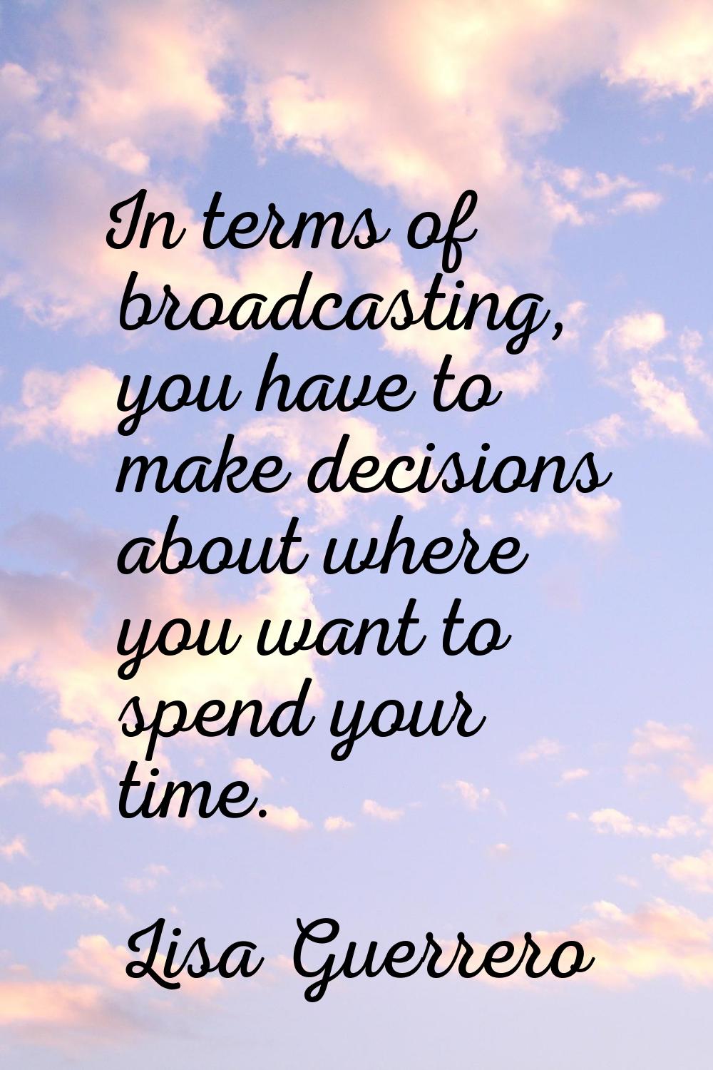 In terms of broadcasting, you have to make decisions about where you want to spend your time.