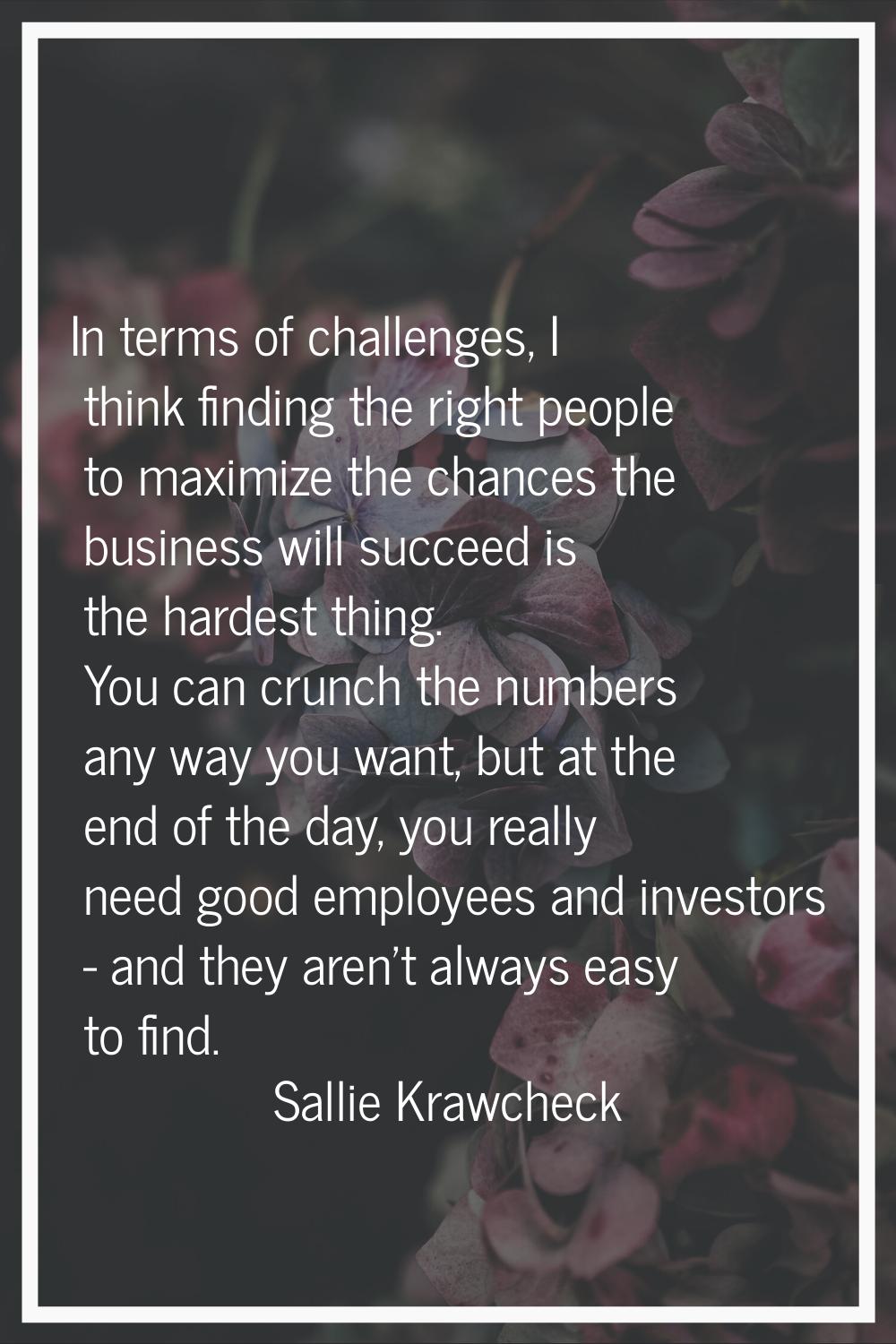 In terms of challenges, I think finding the right people to maximize the chances the business will 