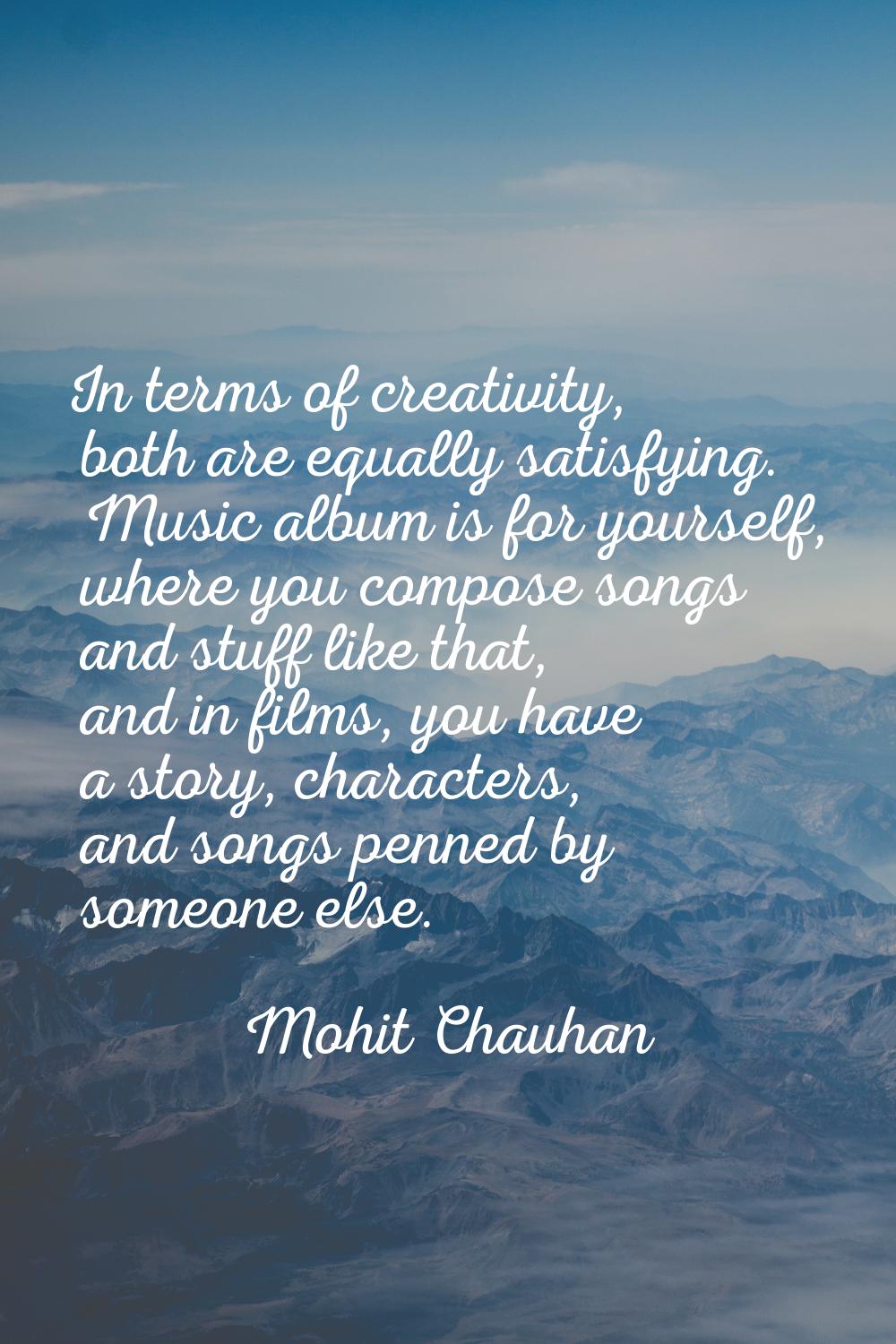 In terms of creativity, both are equally satisfying. Music album is for yourself, where you compose