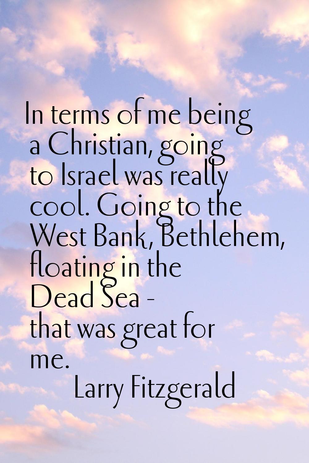 In terms of me being a Christian, going to Israel was really cool. Going to the West Bank, Bethlehe