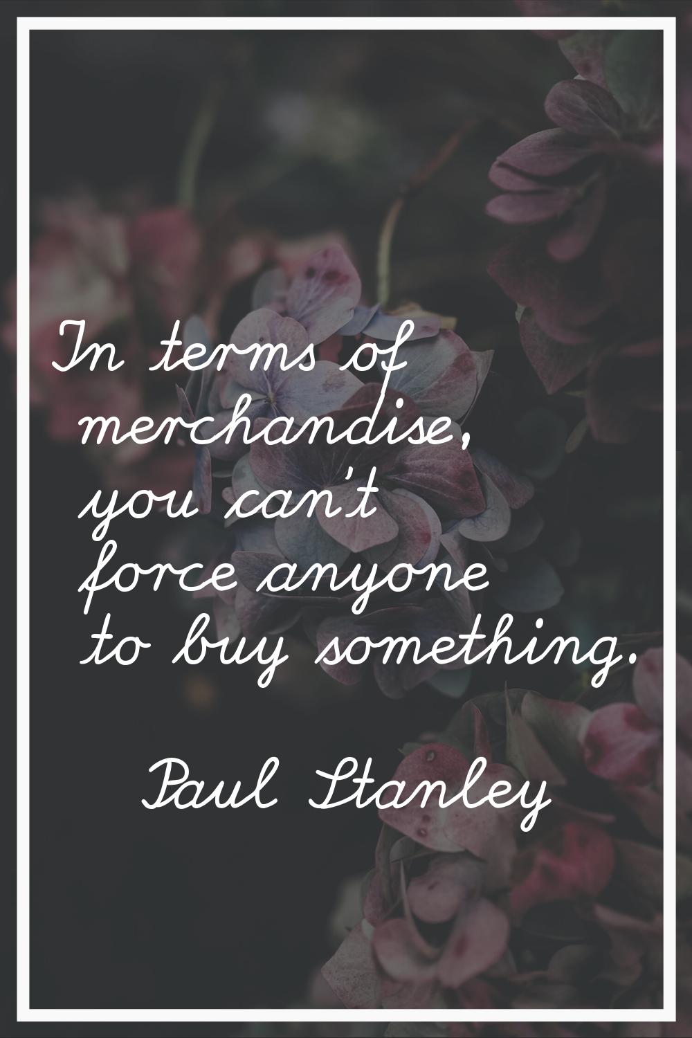 In terms of merchandise, you can't force anyone to buy something.