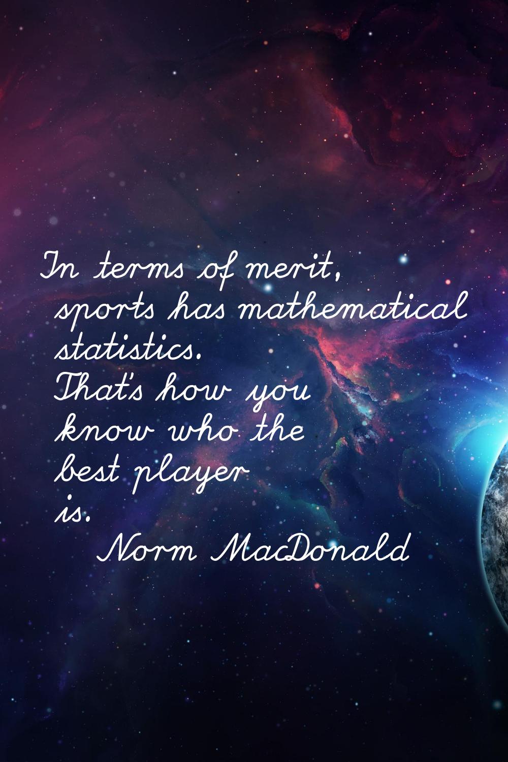In terms of merit, sports has mathematical statistics. That's how you know who the best player is.