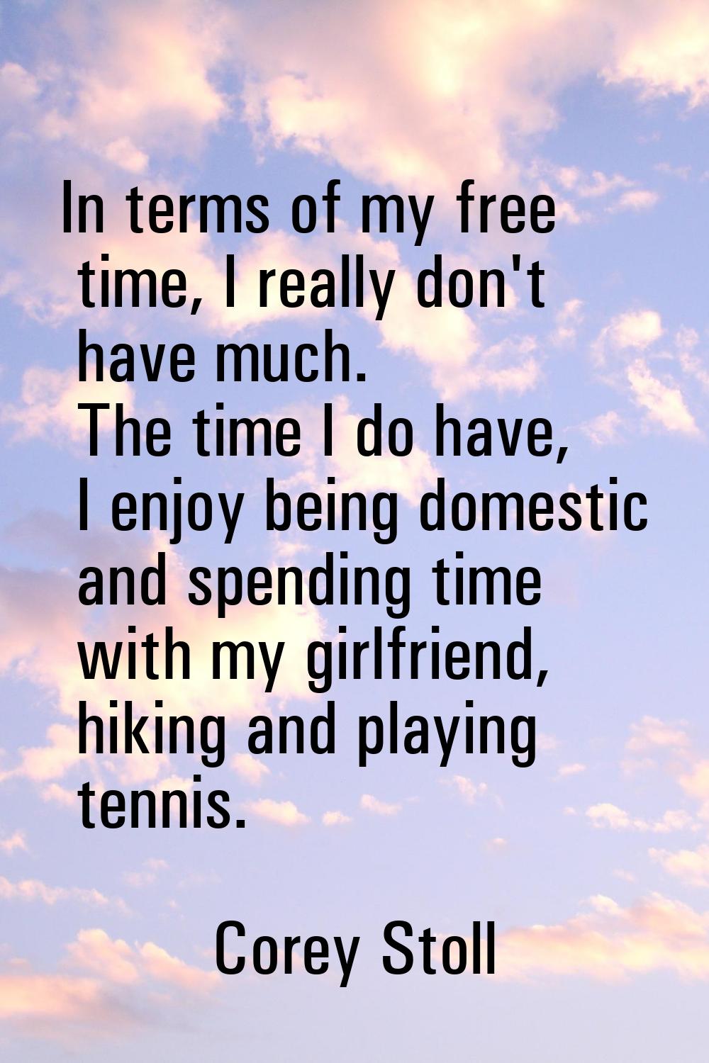 In terms of my free time, I really don't have much. The time I do have, I enjoy being domestic and 