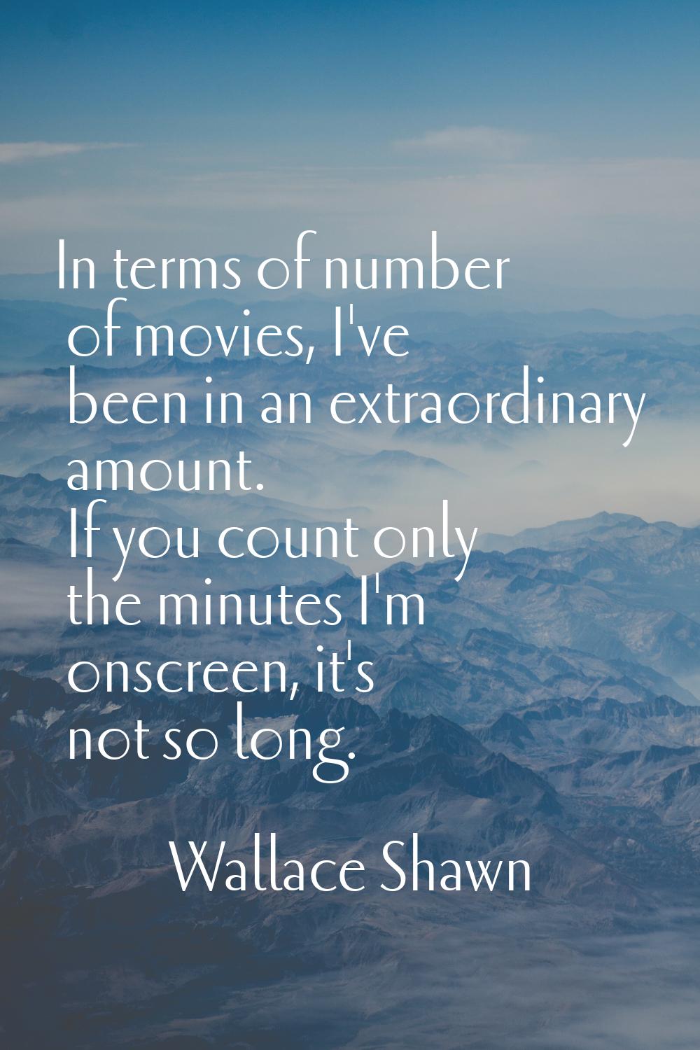 In terms of number of movies, I've been in an extraordinary amount. If you count only the minutes I