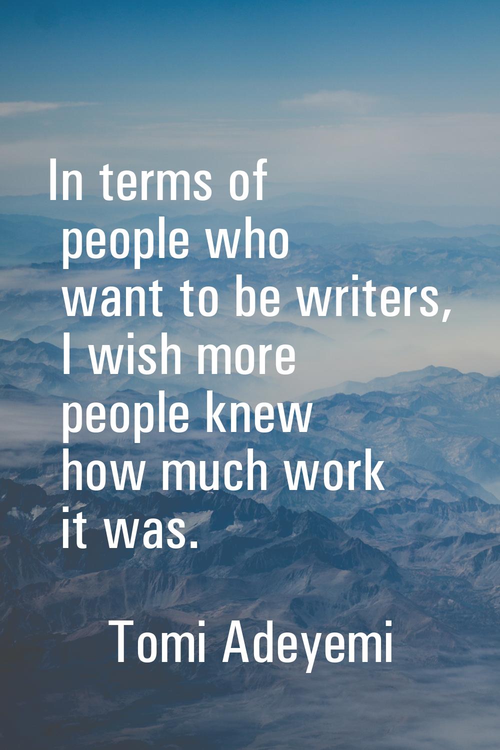 In terms of people who want to be writers, I wish more people knew how much work it was.