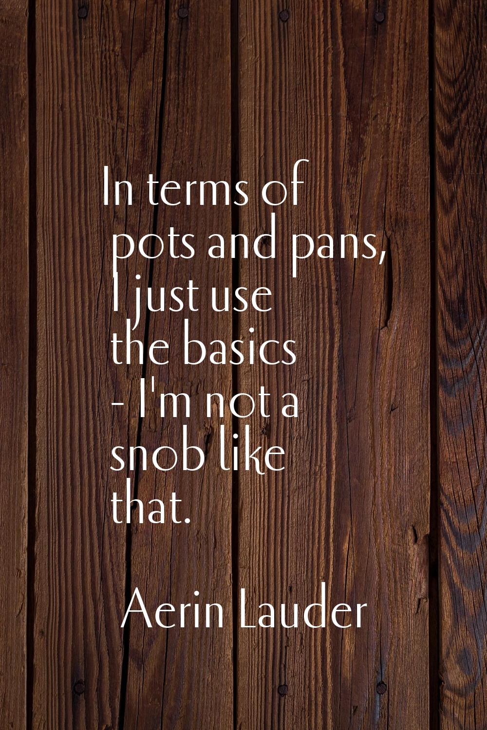 In terms of pots and pans, I just use the basics - I'm not a snob like that.