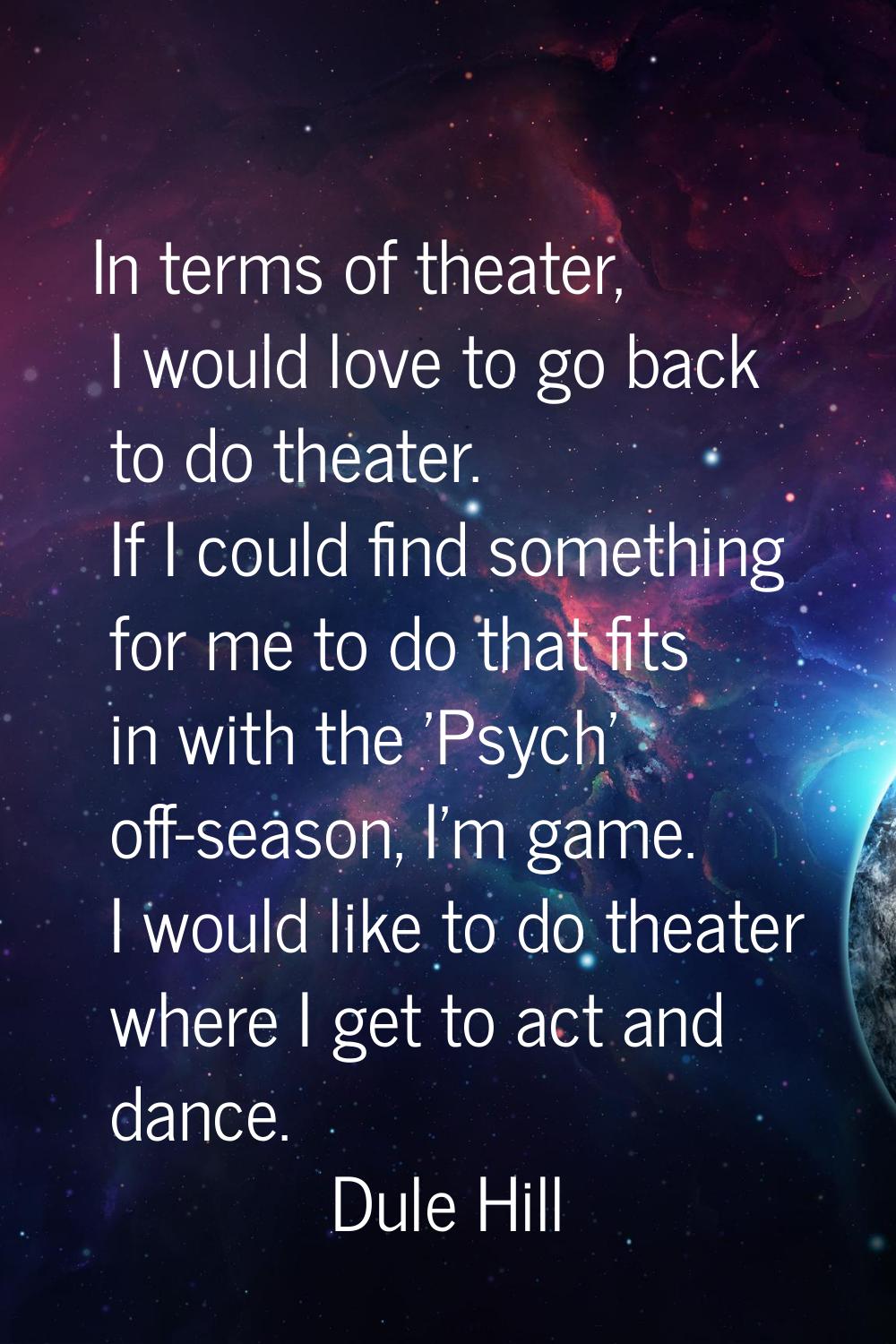 In terms of theater, I would love to go back to do theater. If I could find something for me to do 
