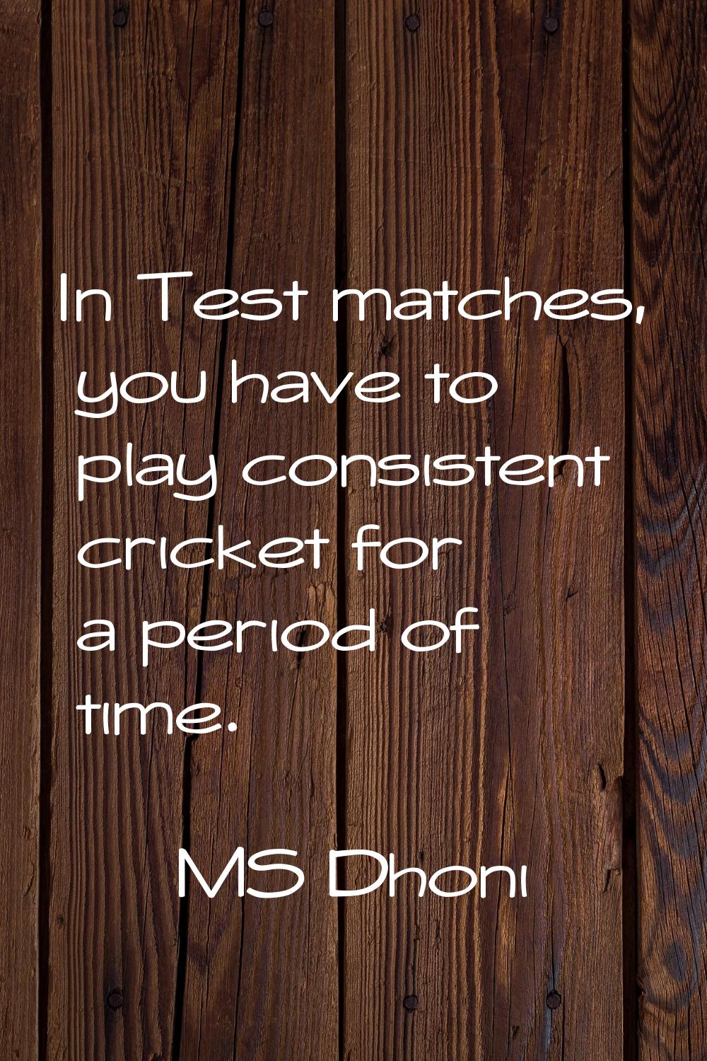 In Test matches, you have to play consistent cricket for a period of time.