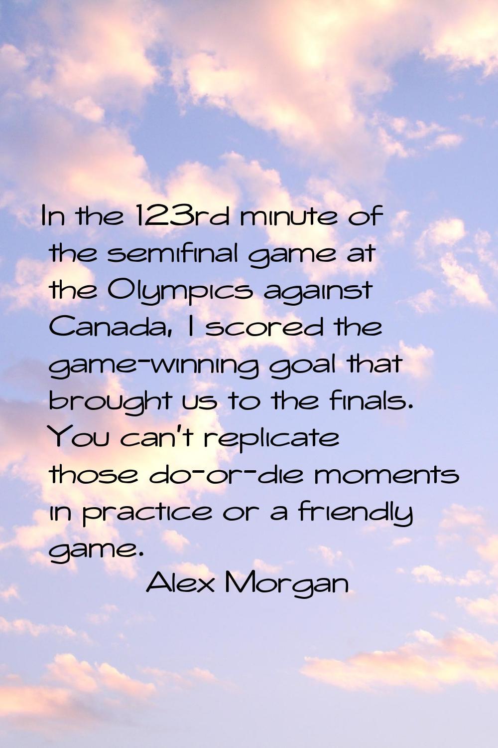In the 123rd minute of the semifinal game at the Olympics against Canada, I scored the game-winning