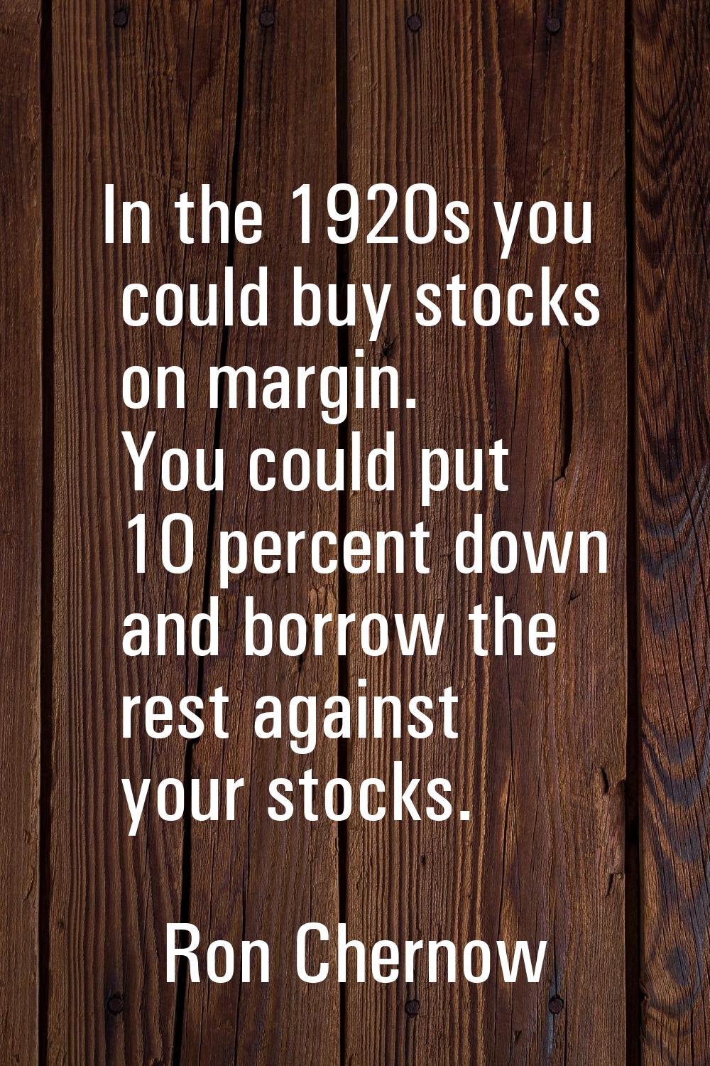 In the 1920s you could buy stocks on margin. You could put 10 percent down and borrow the rest agai