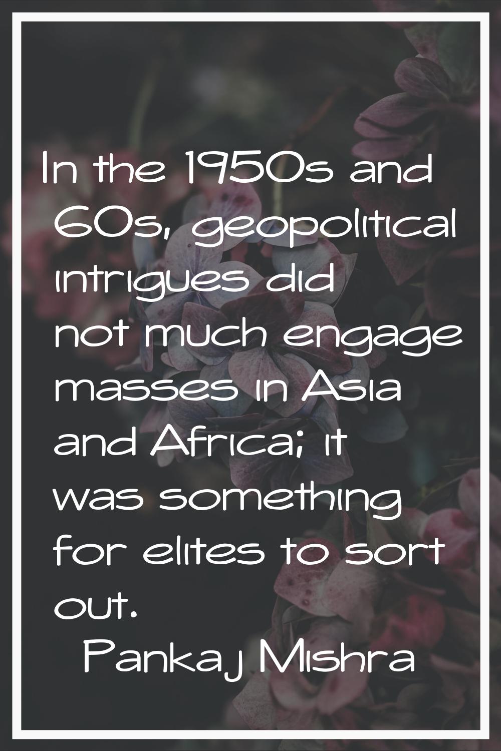 In the 1950s and 60s, geopolitical intrigues did not much engage masses in Asia and Africa; it was 