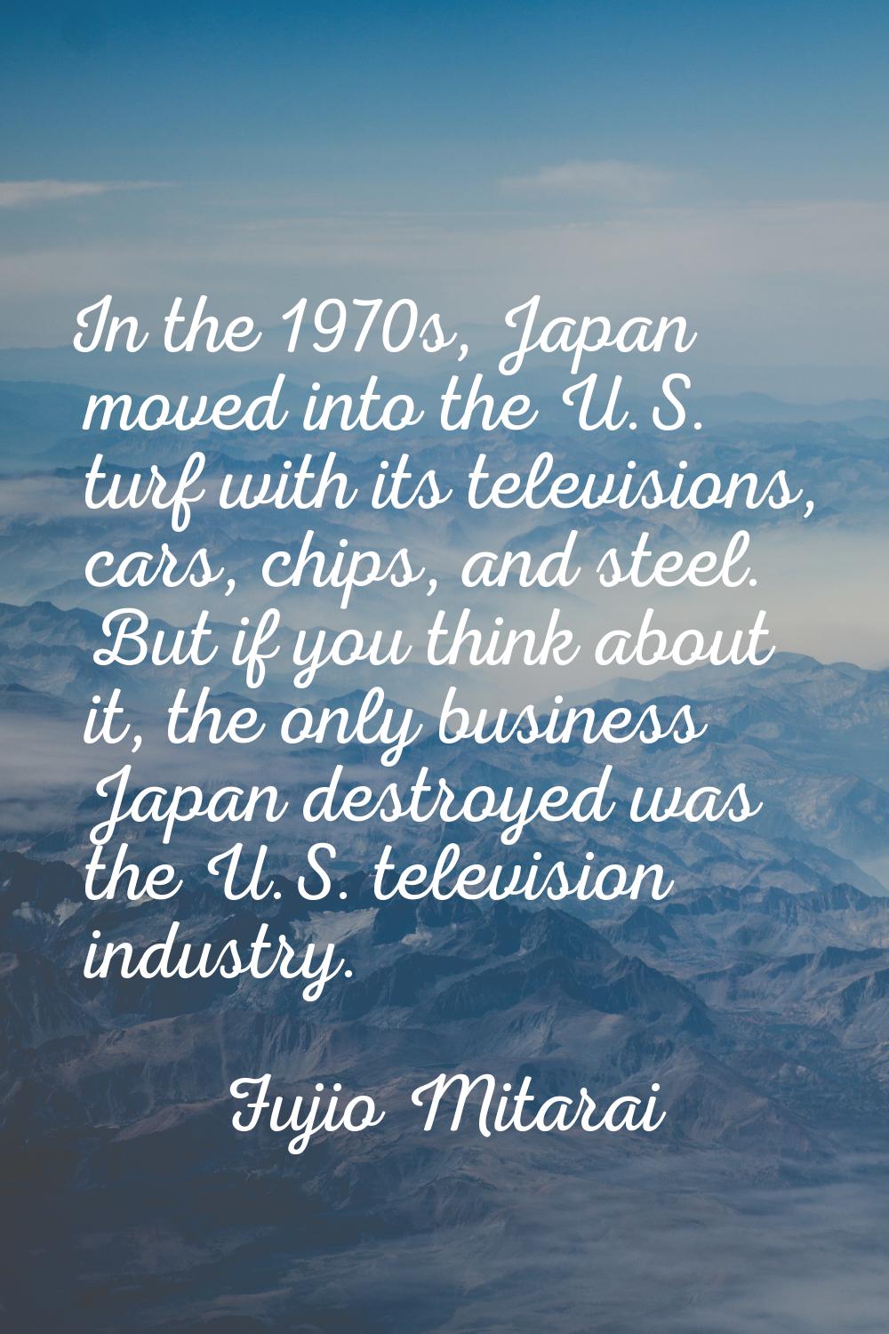 In the 1970s, Japan moved into the U.S. turf with its televisions, cars, chips, and steel. But if y