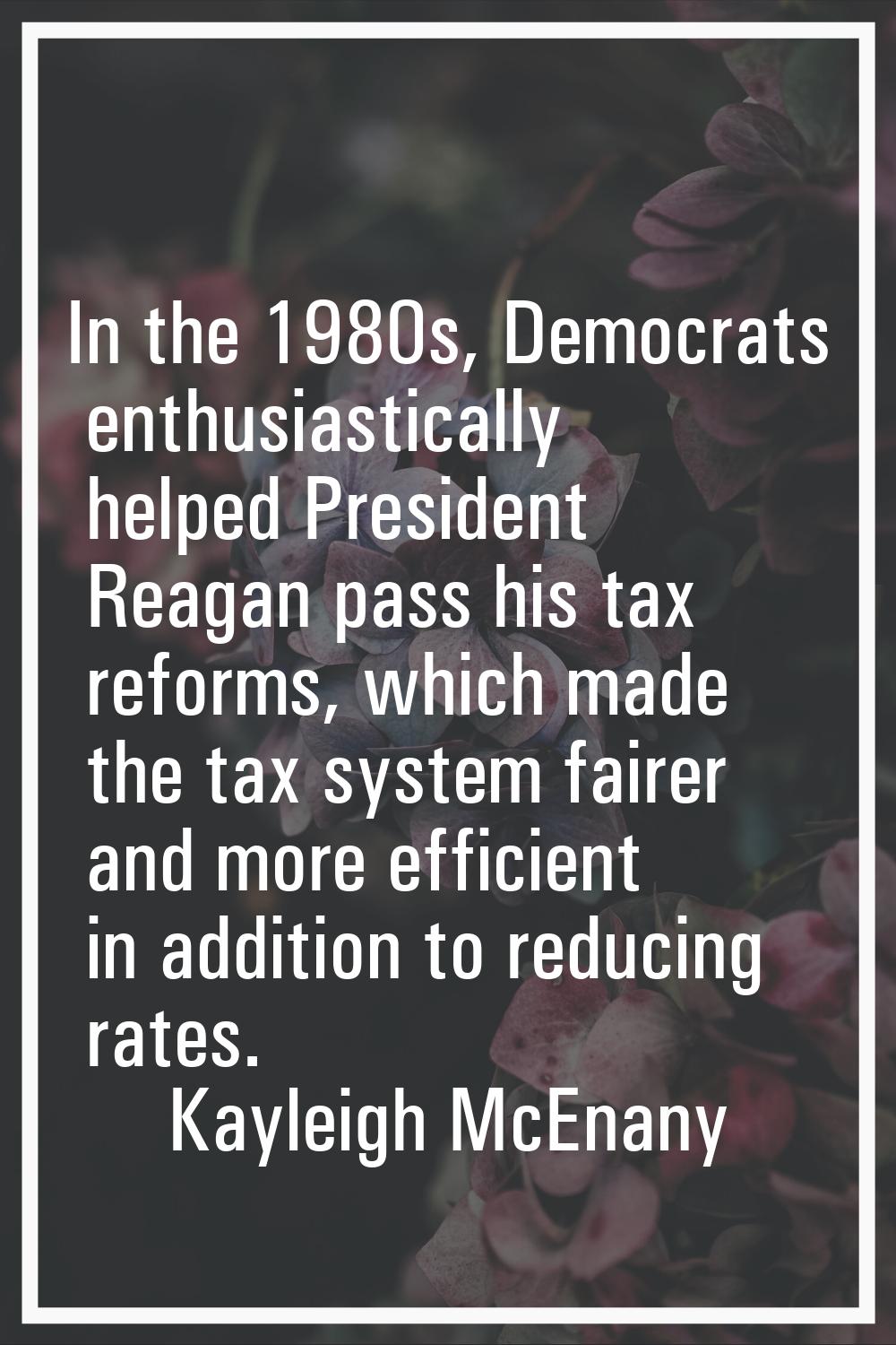 In the 1980s, Democrats enthusiastically helped President Reagan pass his tax reforms, which made t