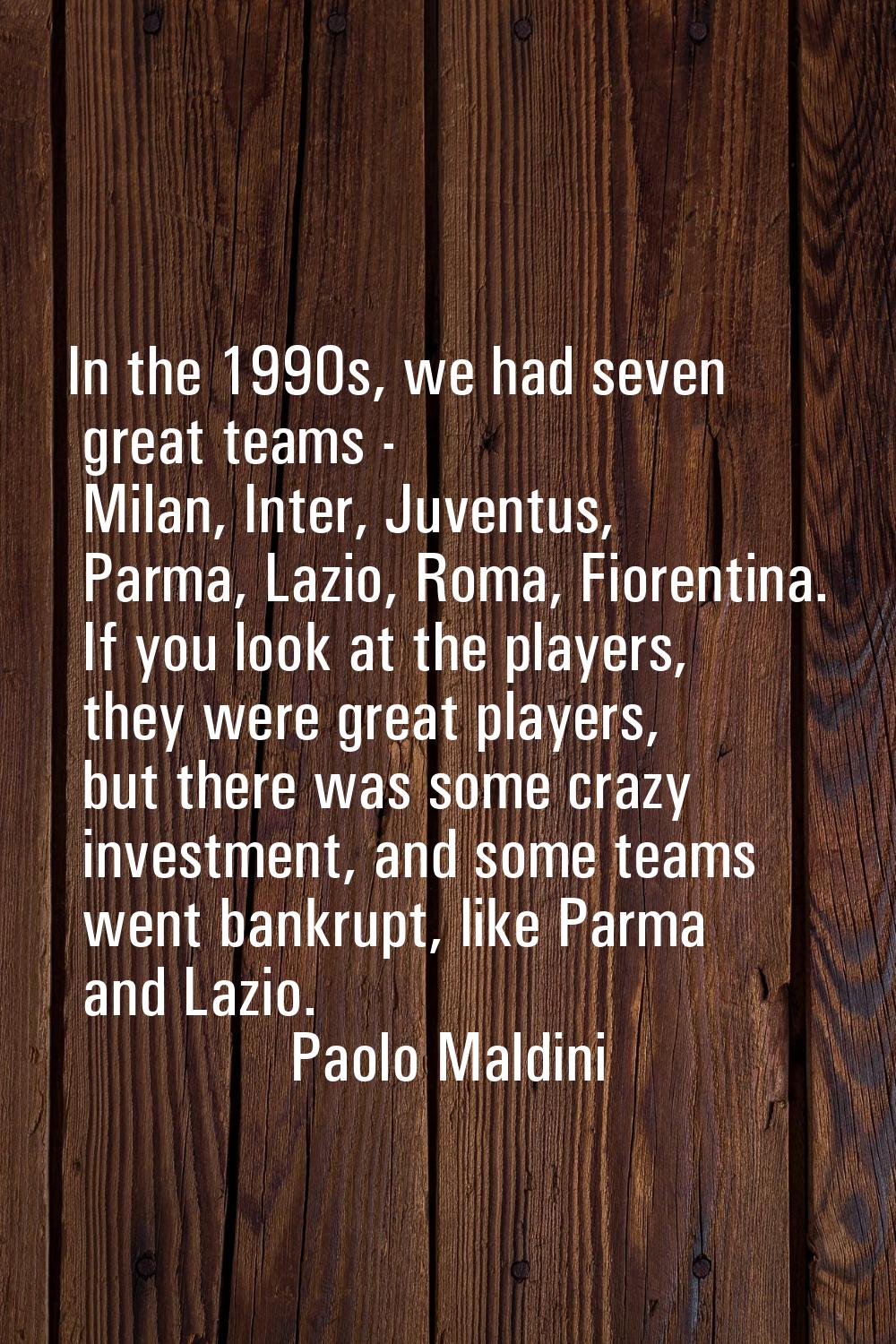 In the 1990s, we had seven great teams - Milan, Inter, Juventus, Parma, Lazio, Roma, Fiorentina. If