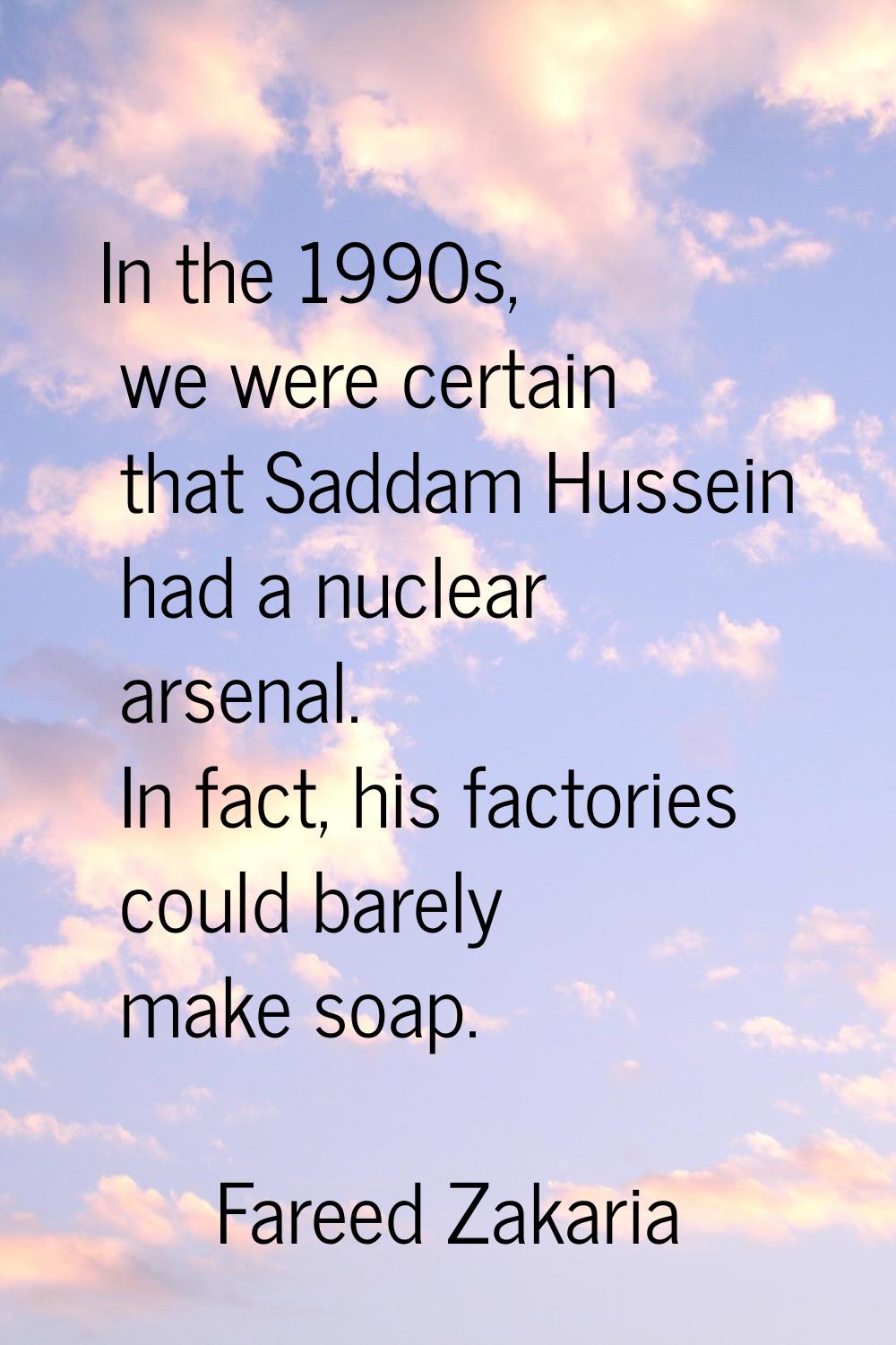 In the 1990s, we were certain that Saddam Hussein had a nuclear arsenal. In fact, his factories cou