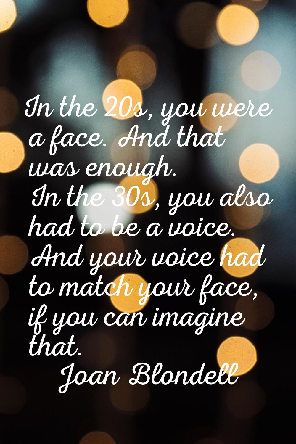 In the 20s, you were a face. And that was enough. In the 30s, you also had to be a voice. And your 