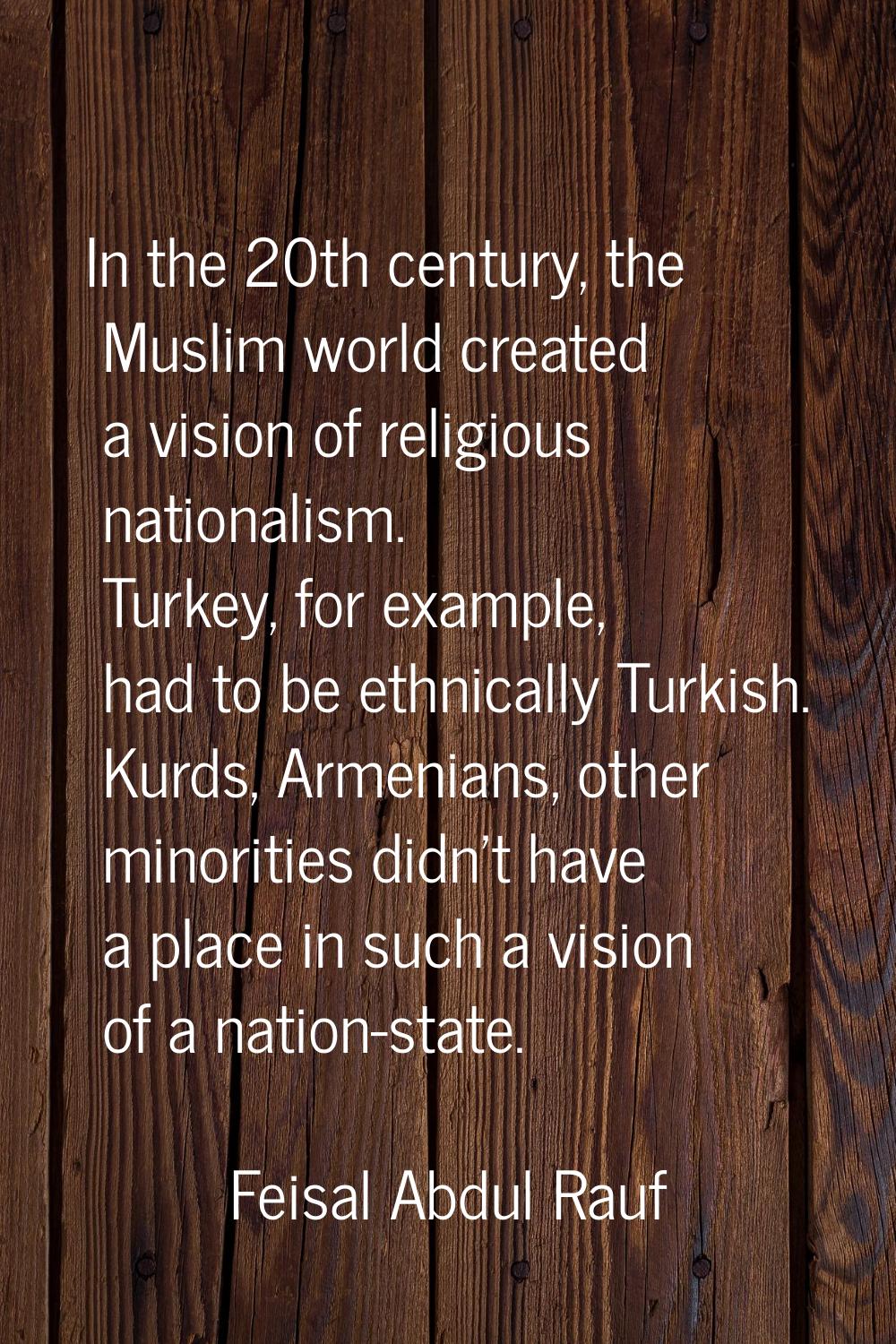 In the 20th century, the Muslim world created a vision of religious nationalism. Turkey, for exampl