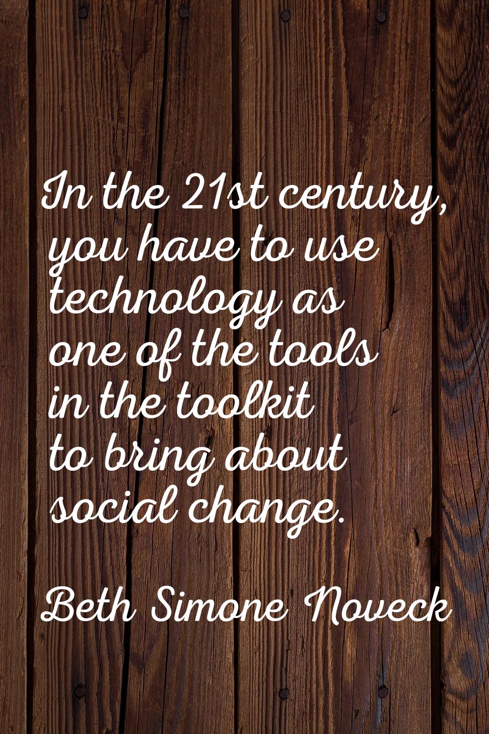 In the 21st century, you have to use technology as one of the tools in the toolkit to bring about s