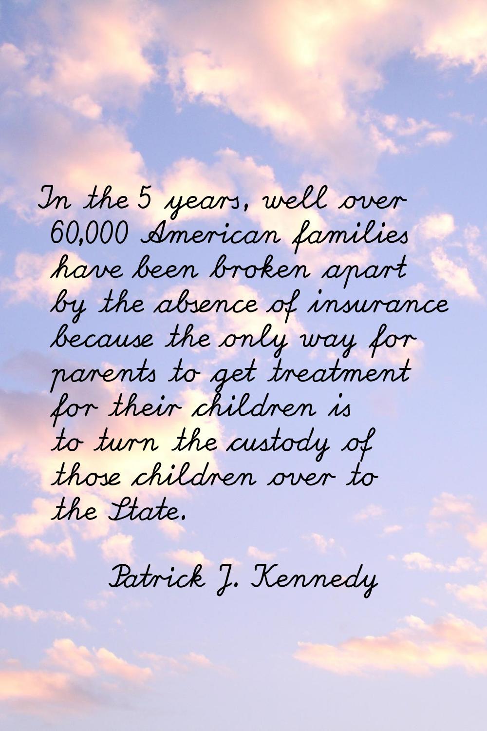 In the 5 years, well over 60,000 American families have been broken apart by the absence of insuran