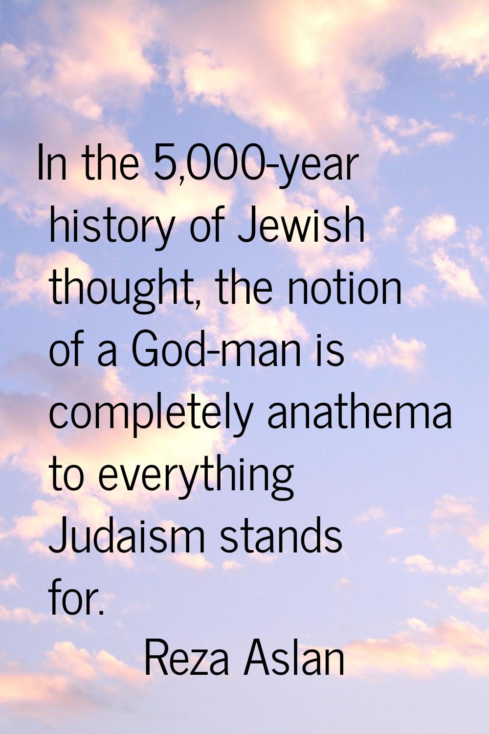 In the 5,000-year history of Jewish thought, the notion of a God-man is completely anathema to ever